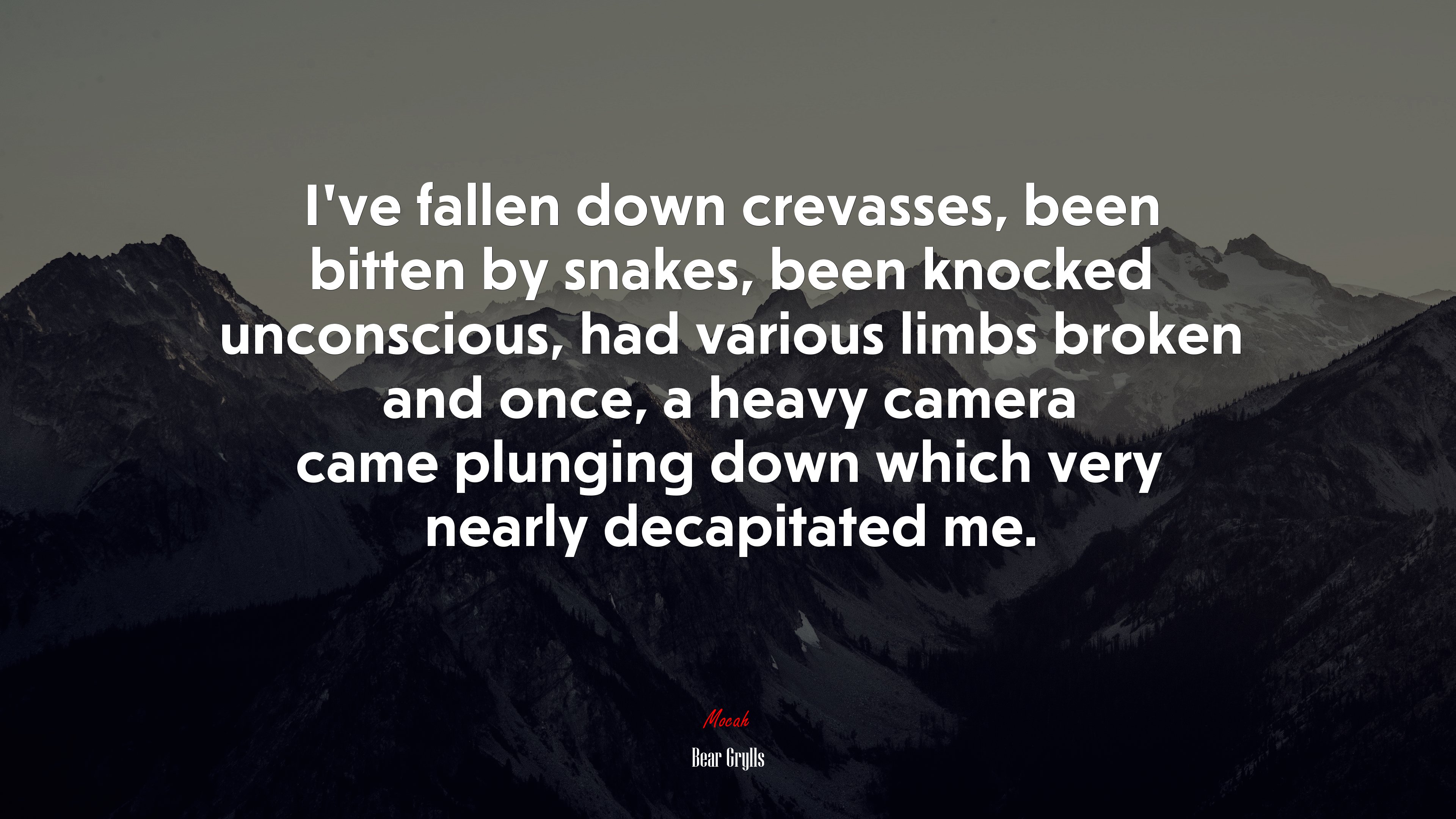 I’ve fallen down crevasses, been bitten by snakes, been knocked unconscious, had various limbs broken and once, a heavy camera came plunging down which very nearly decapitated me. | Bear Grylls quote HD Wallpaper