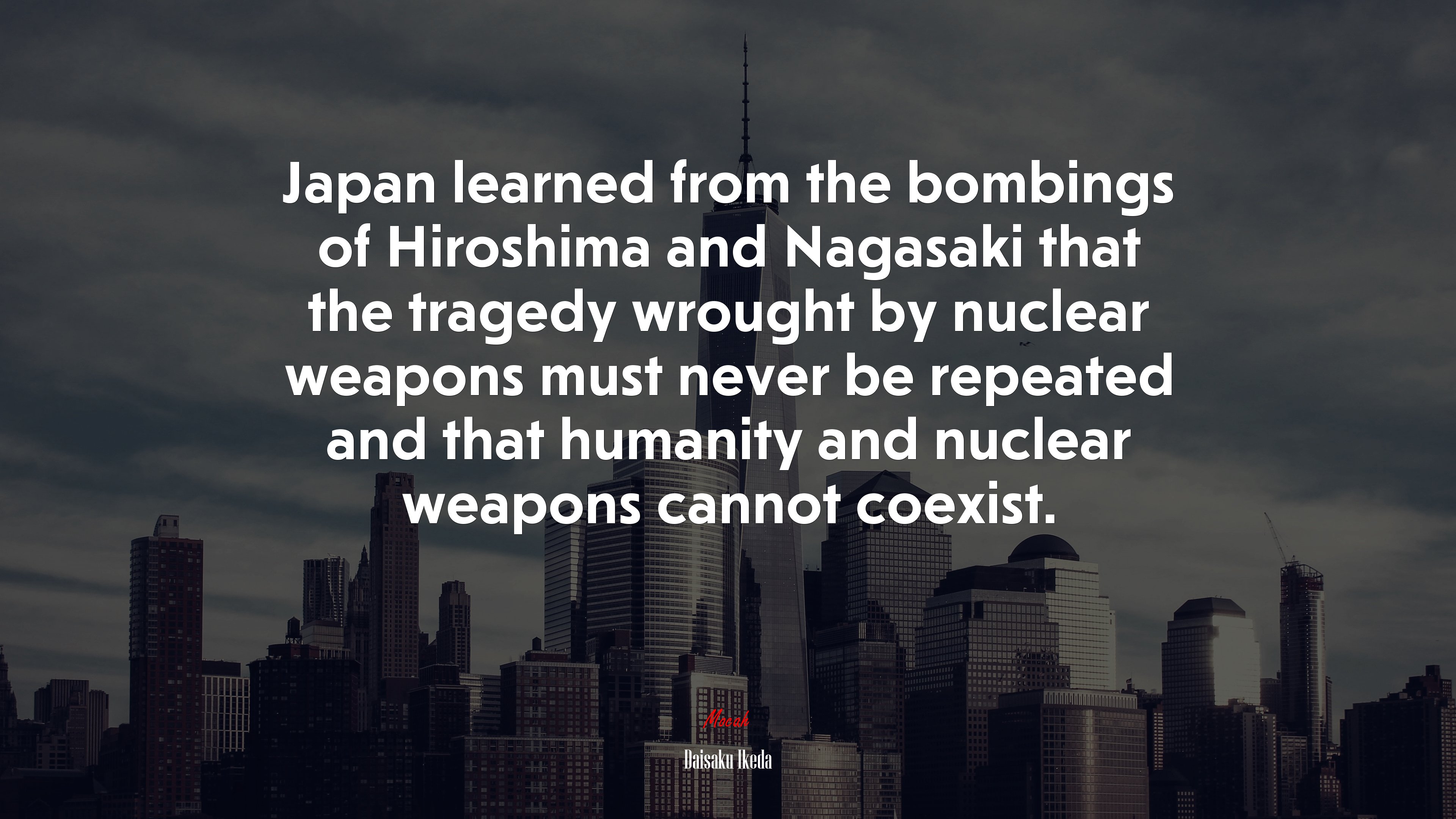 Japan learned from the bombings of Hiroshima and Nagasaki that the tragedy wrought by nuclear weapons must never be repeated and that humanity and nuclear weapons cannot coexist. | Daisaku Ikeda quote HD Wallpaper