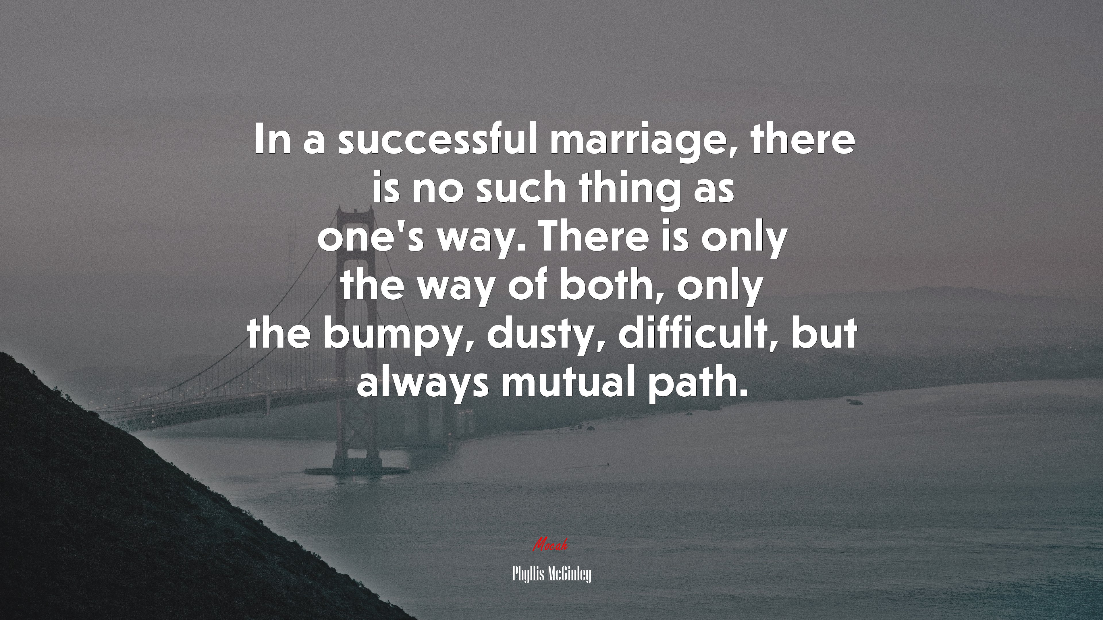 In a successful marriage, there is no such thing as one’s way. There is only the way of both, only the bumpy, dusty, difficult, but always mutual path. | Phyllis McGinley quote HD Wallpaper