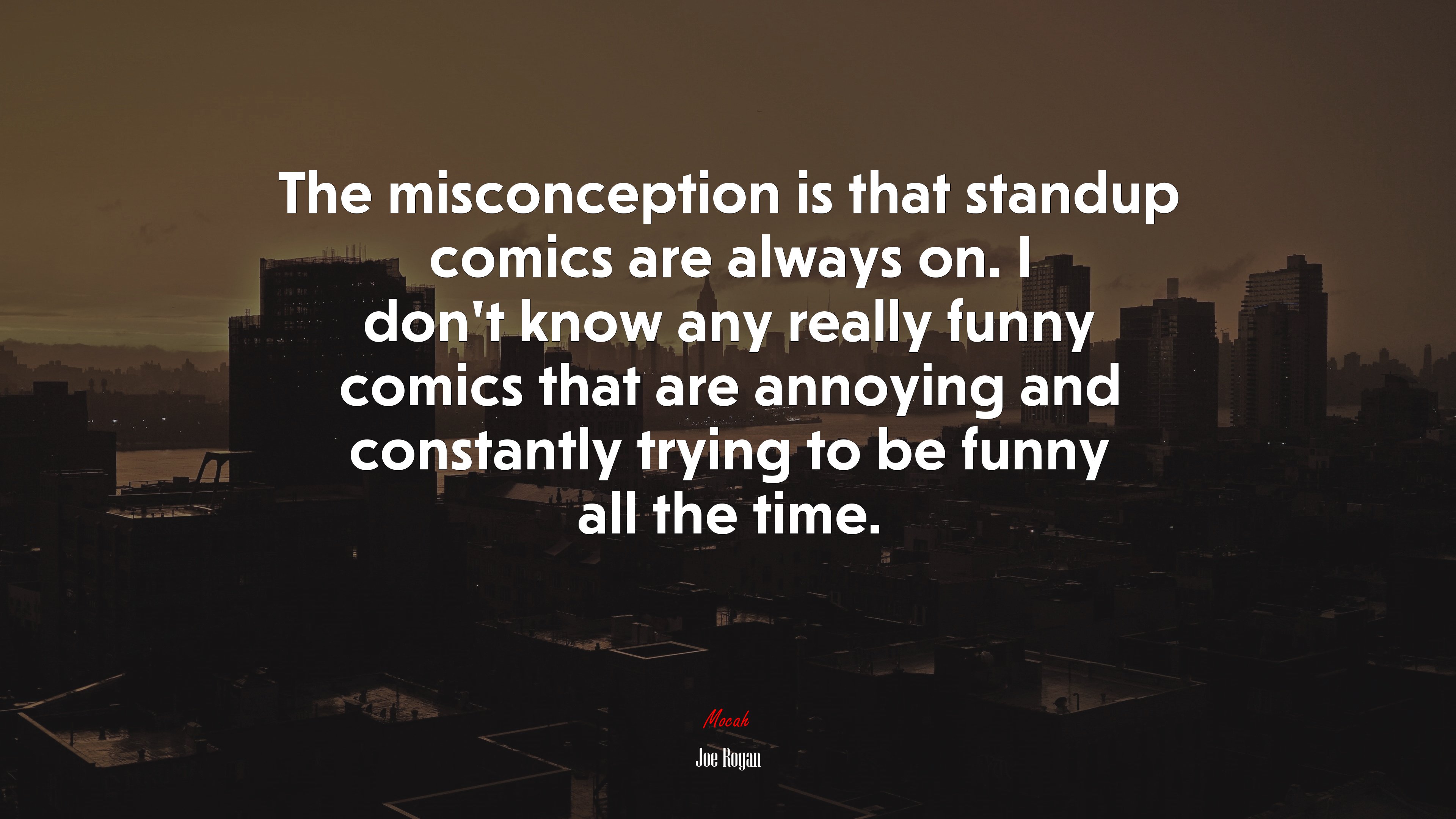 The misconception is that standup comics are always on. I don’t know any really funny comics that are annoying and constantly trying to be funny all the time. | Joe Rogan quote HD Wallpaper