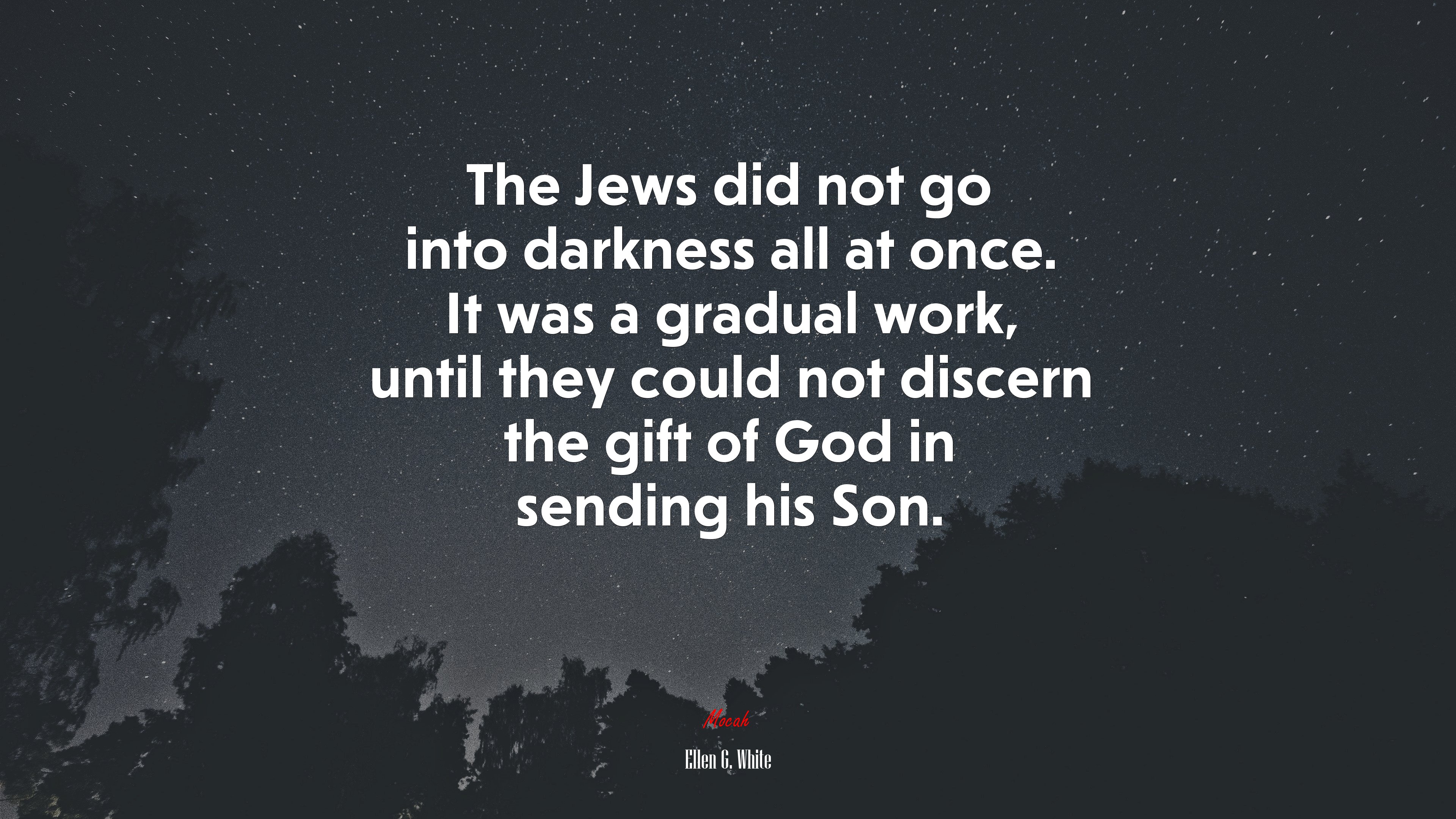 The Jews did not go into darkness all at once. It was a gradual work, until they could not discern the gift of God in sending his Son. | Ellen G. White quote HD Wallpaper
