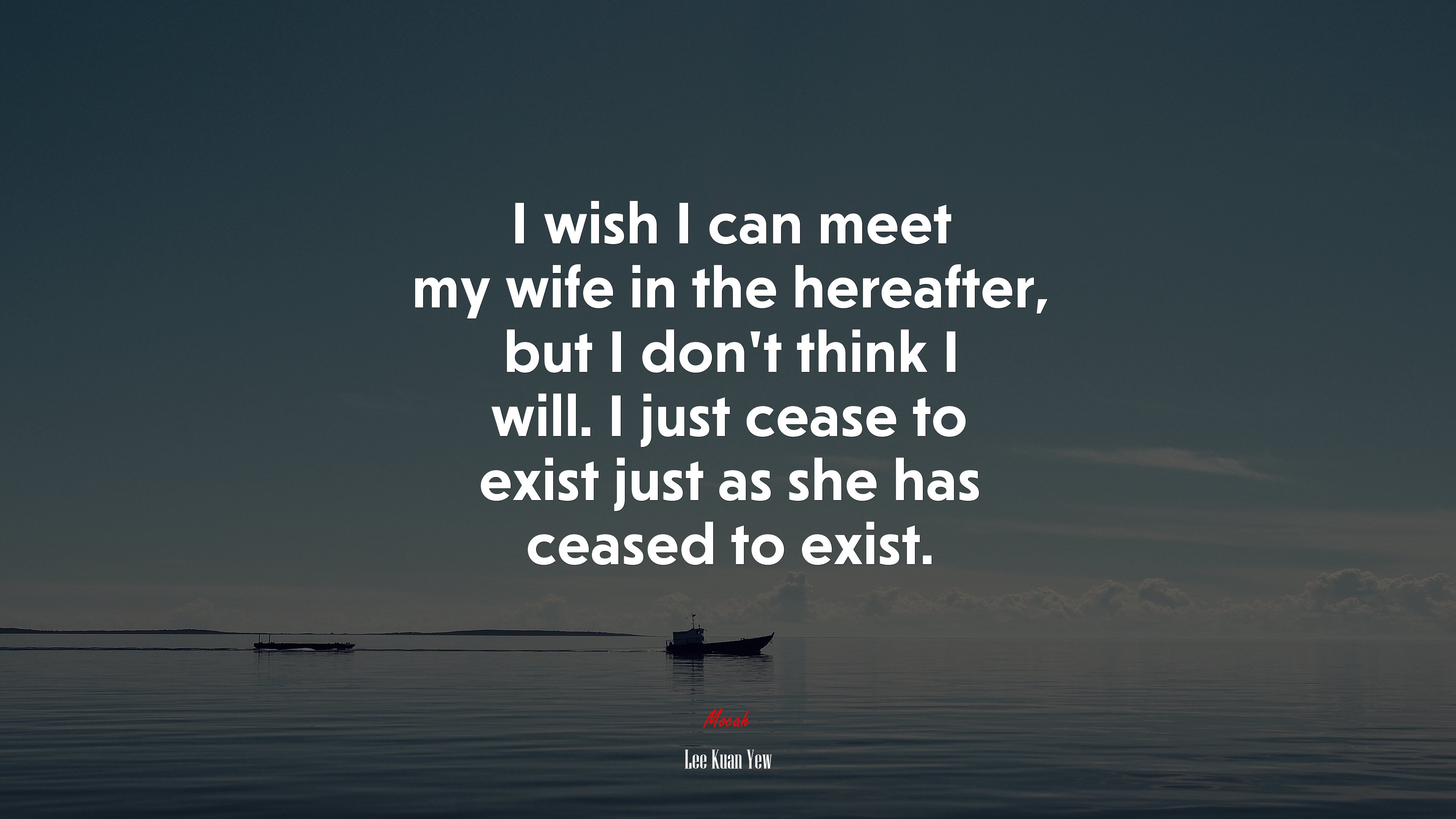 I wish I can meet my wife in the hereafter, but I don’t think I will. I just cease to exist just as she has ceased to exist. | Lee Kuan Yew quote HD Wallpaper
