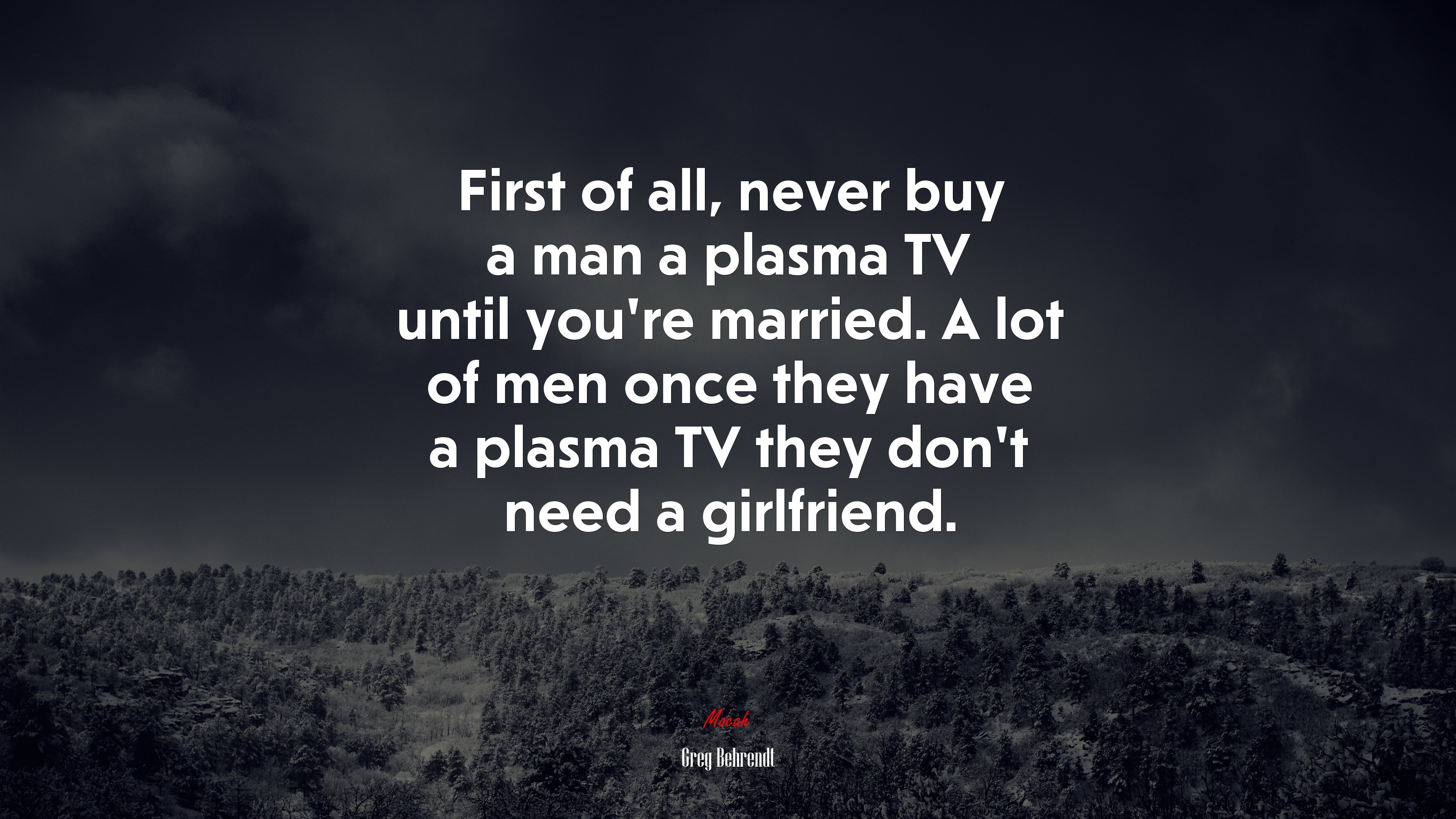 First of all, never buy a man a plasma TV until you’re married. A lot of men once they have a plasma TV they don’t need a girlfriend. | Greg Behrendt quote HD Wallpaper