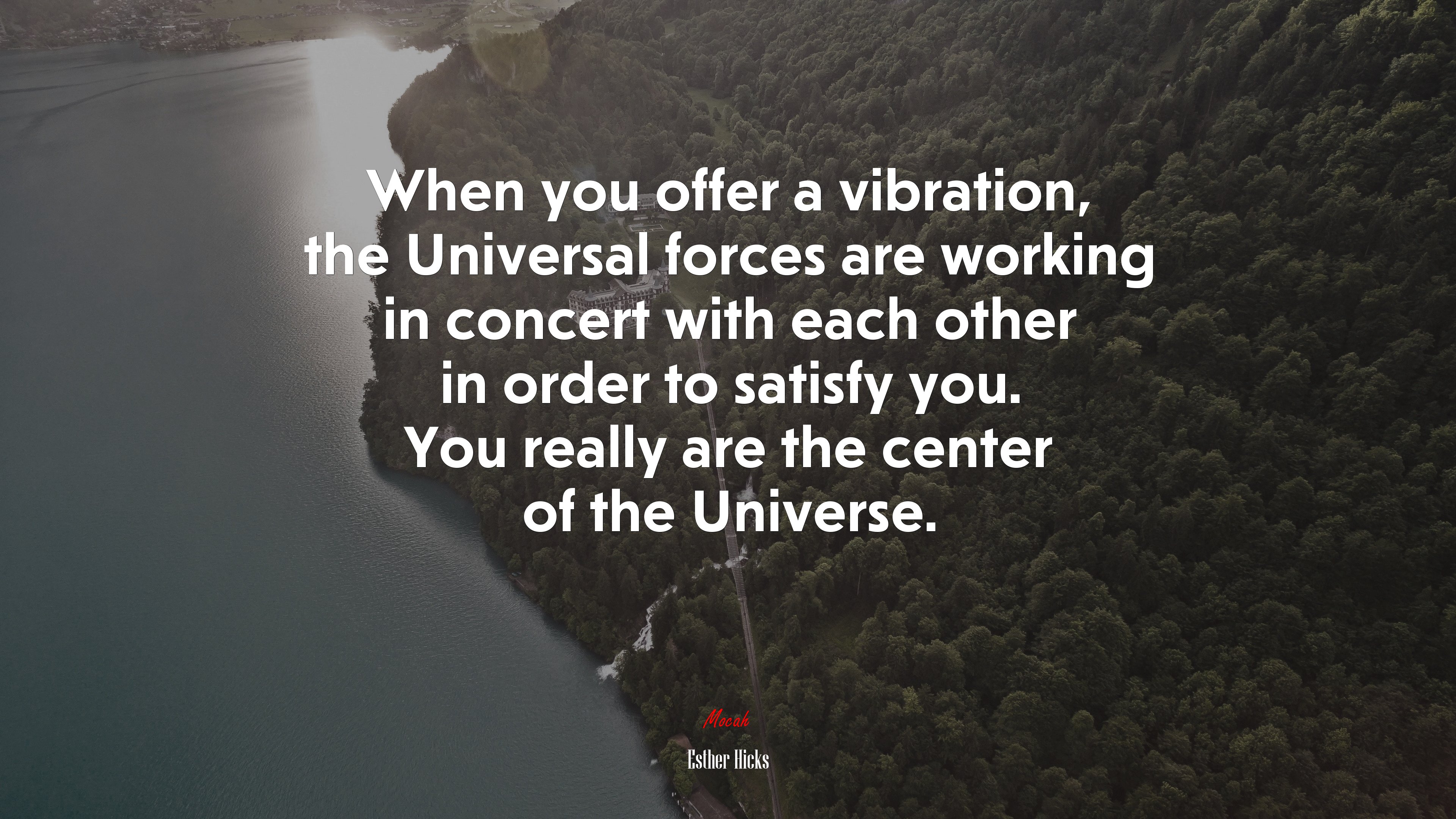 When you offer a vibration, the Universal forces are working in concert with each other in order to satisfy you. You really are the center of the Universe. | Esther Hicks quote HD Wallpaper