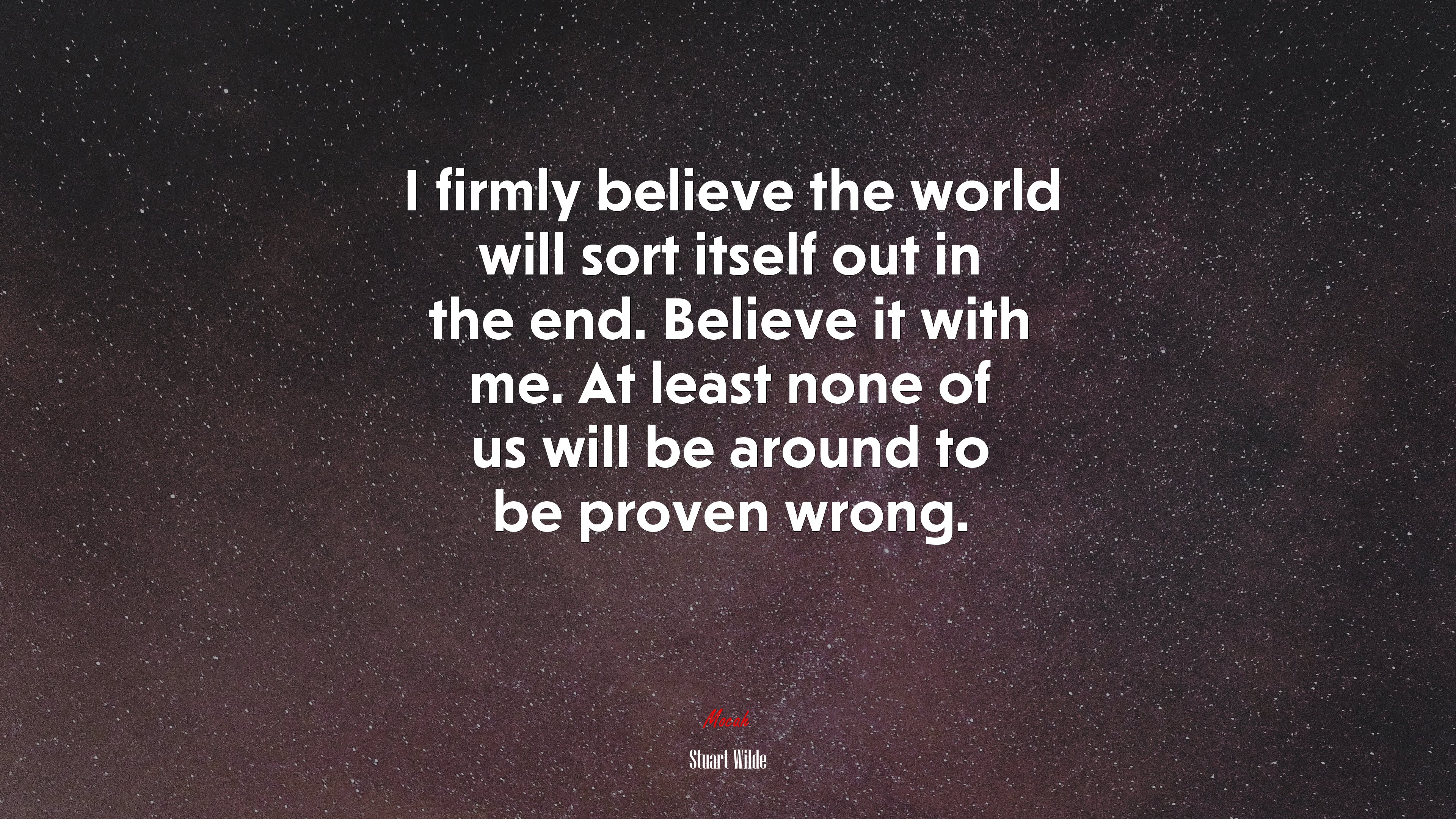 I firmly believe the world will sort itself out in the end. Believe it with me. At least none of us will be around to be proven wrong. | Stuart Wilde quote HD Wallpaper