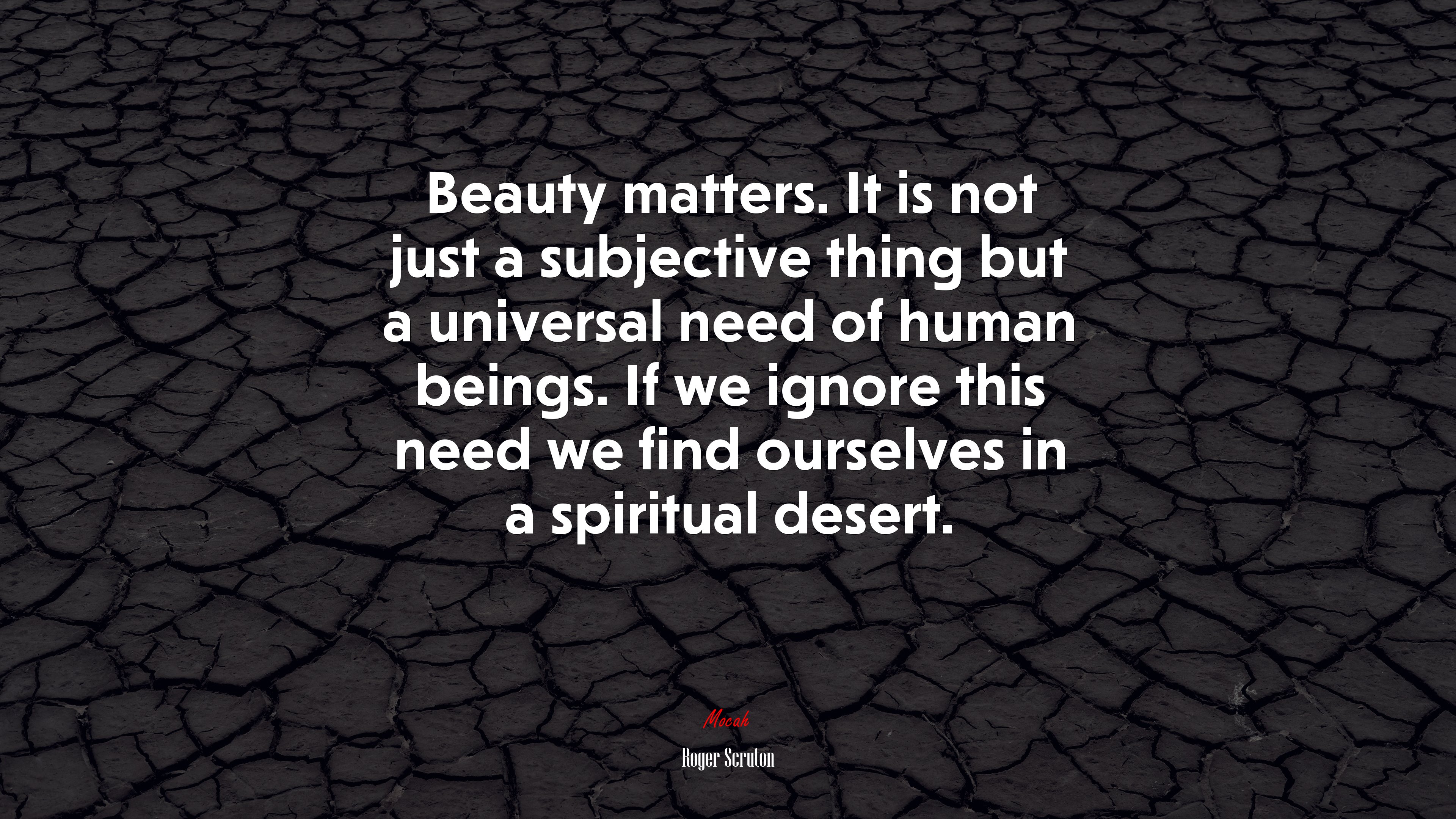 Beauty matters. It is not just a subjective thing but a universal need of human beings. If we ignore this need we find ourselves in a spiritual desert. | Roger Scruton quote HD Wallpaper