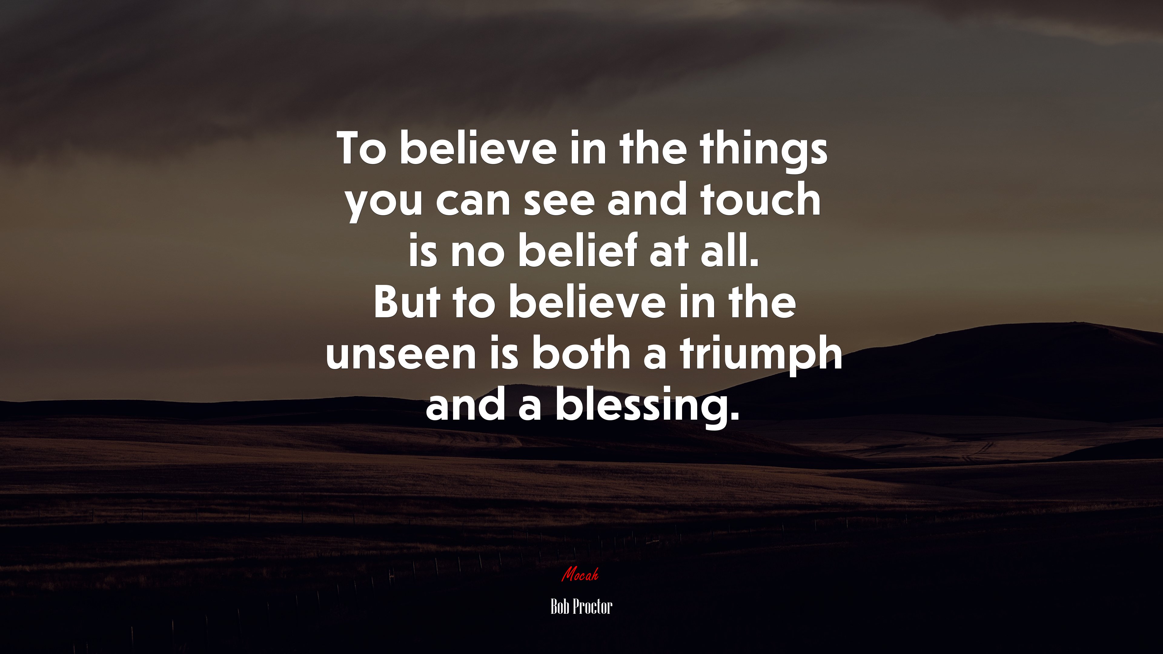 To believe in the things you can see and touch is no belief at all. But to believe in the unseen is both a triumph and a blessing. | Bob Proctor quote HD Wallpaper