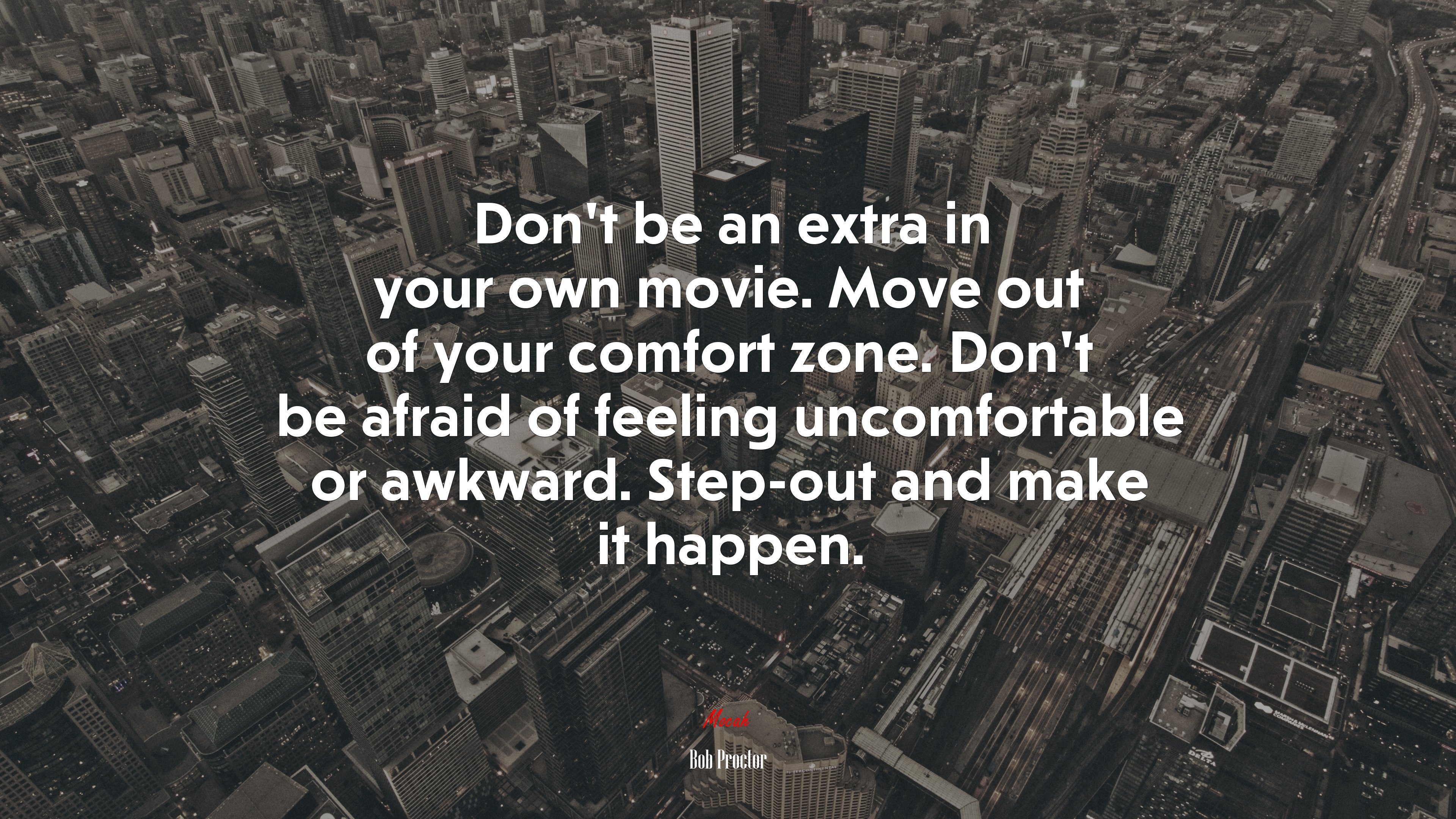 Don’t be an extra in your own movie. Move out of your comfort zone. Don’t be afraid of feeling uncomfortable or awkward. Step-out and make it happen. | Bob Proctor quote HD Wallpaper