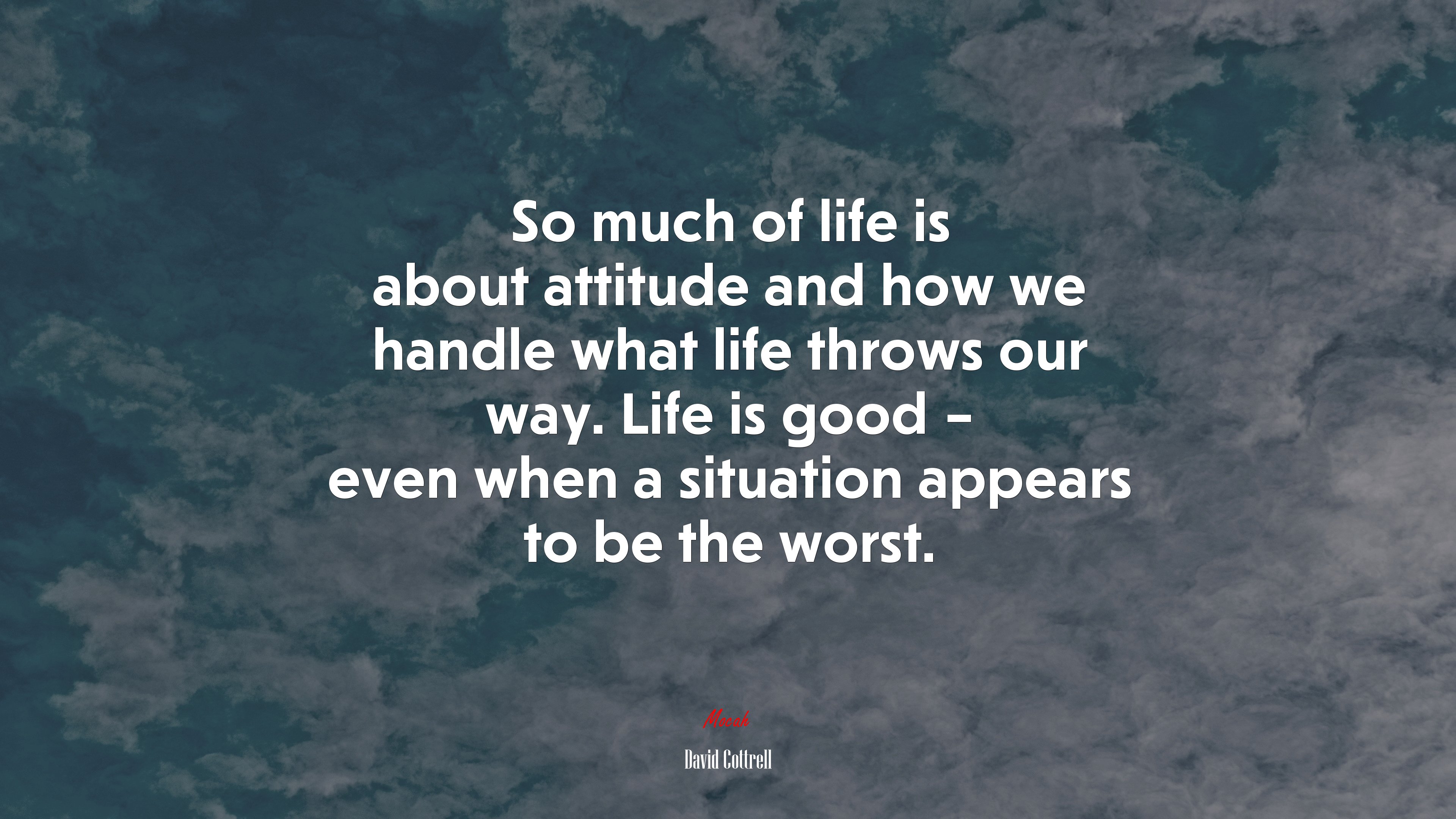 So much of life is about attitude and how we handle what life throws our way. Life is good – even when a situation appears to be the worst. | David Cottrell quote HD Wallpaper