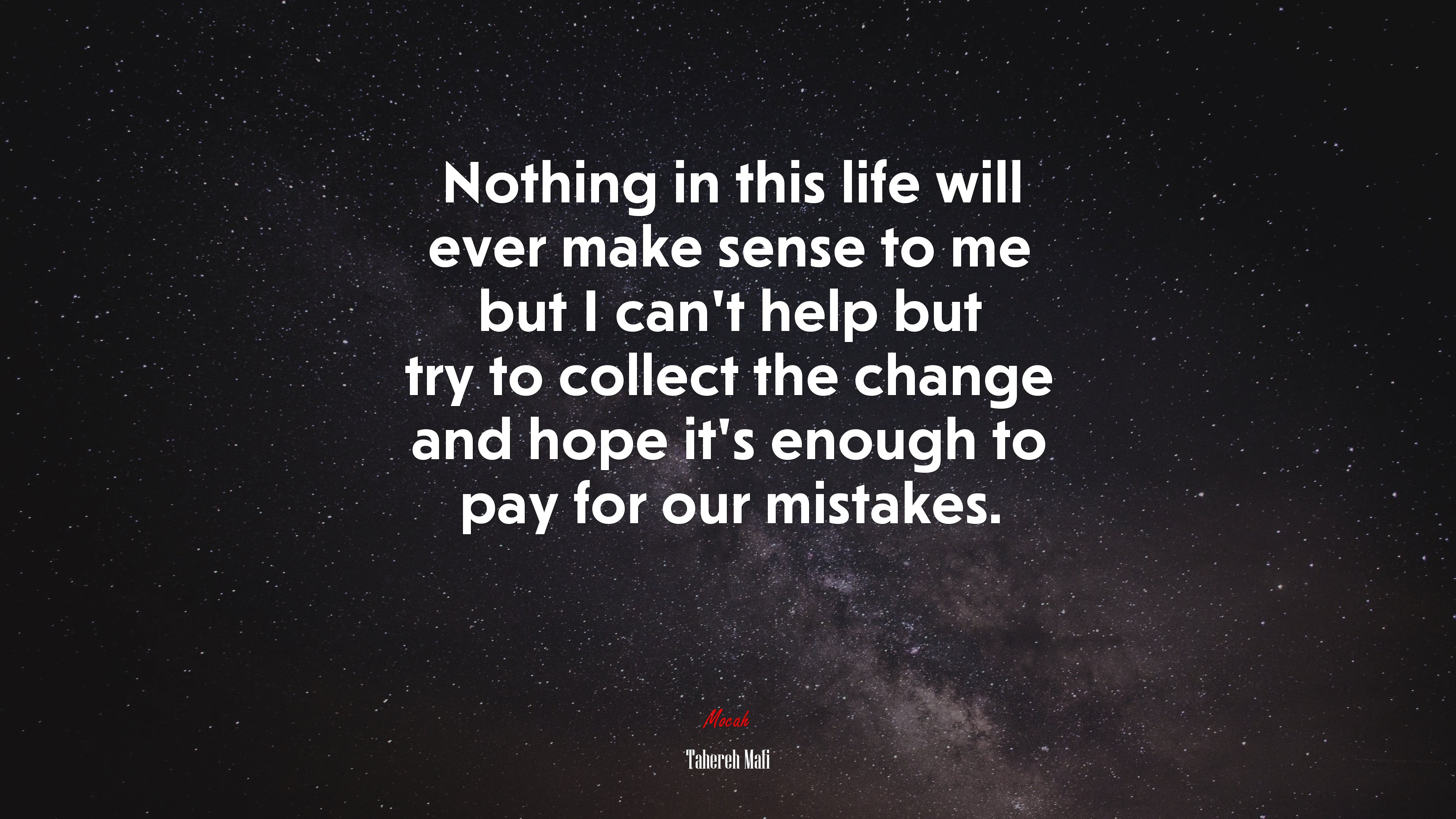 Nothing in this life will ever make sense to me but I can’t help but try to collect the change and hope it’s enough to pay for our mistakes. | Tahereh Mafi quote HD Wallpaper