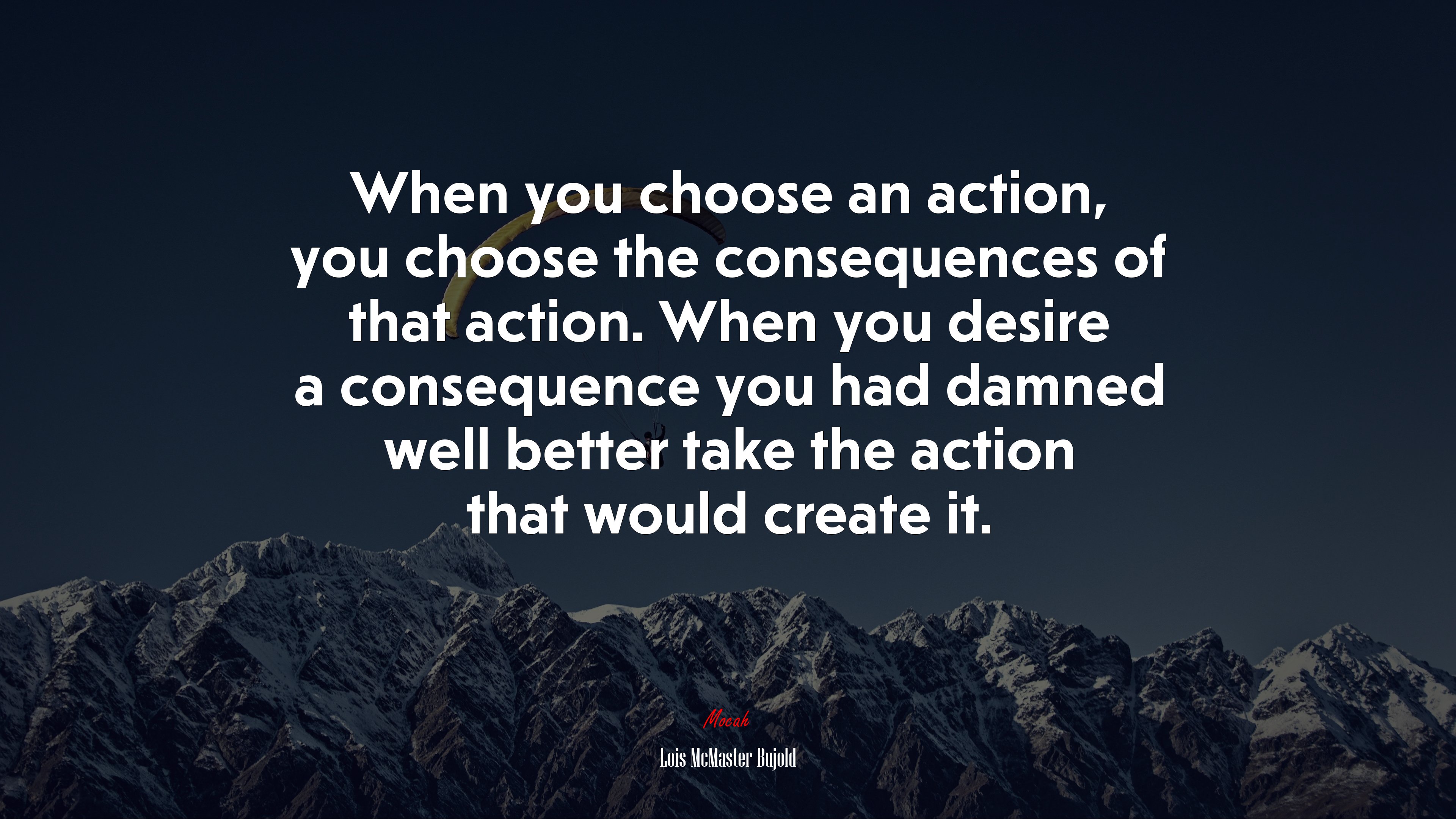 When you choose an action, you choose the consequences of that action. When you desire a consequence you had damned well better take the action that would create it. | Lois McMaster Bujold quote HD Wallpaper