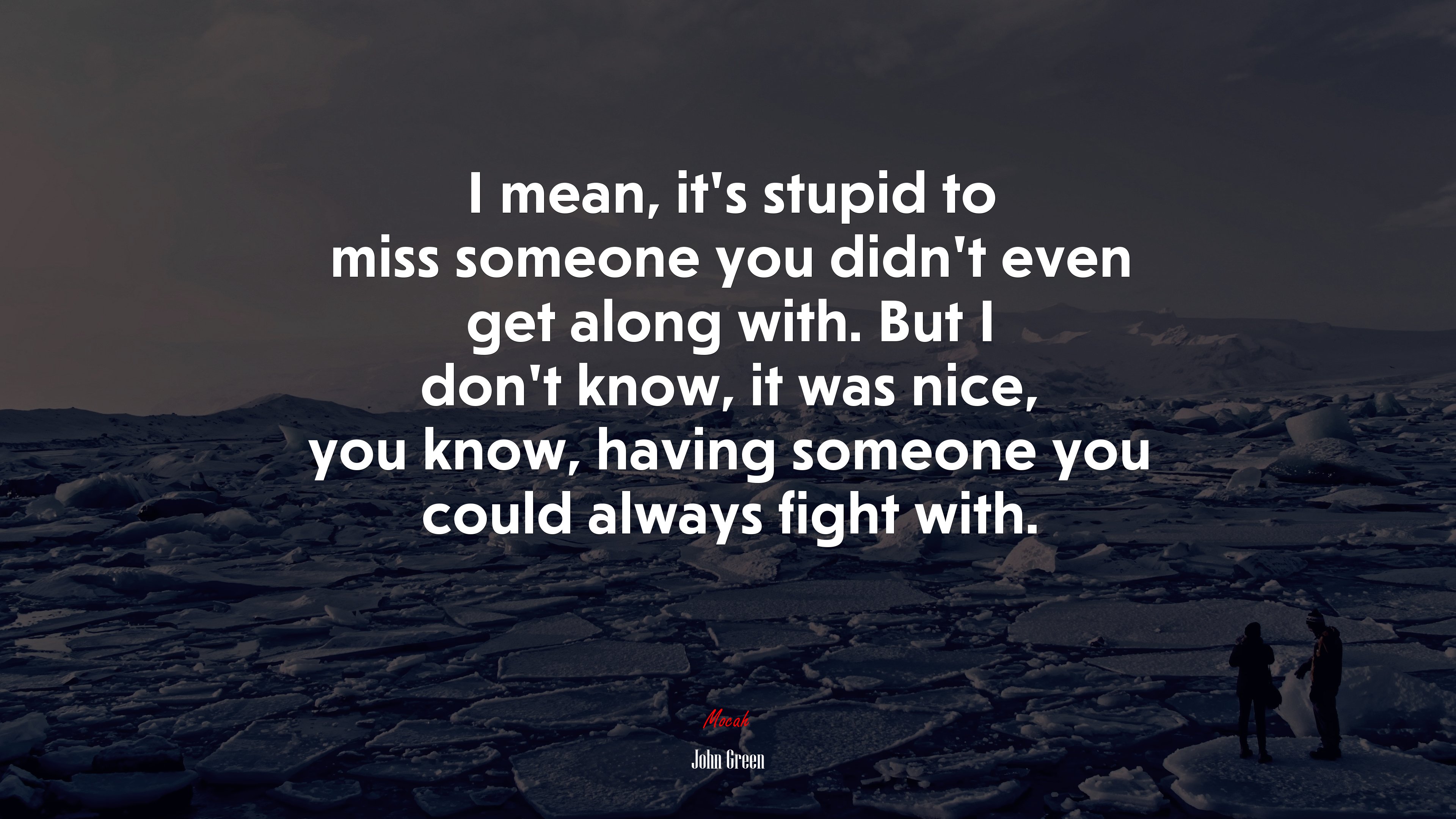 I mean, it’s stupid to miss someone you didn’t even get along with. But I don’t know, it was nice, you know, having someone you could always fight with. | John Green quote HD Wallpaper