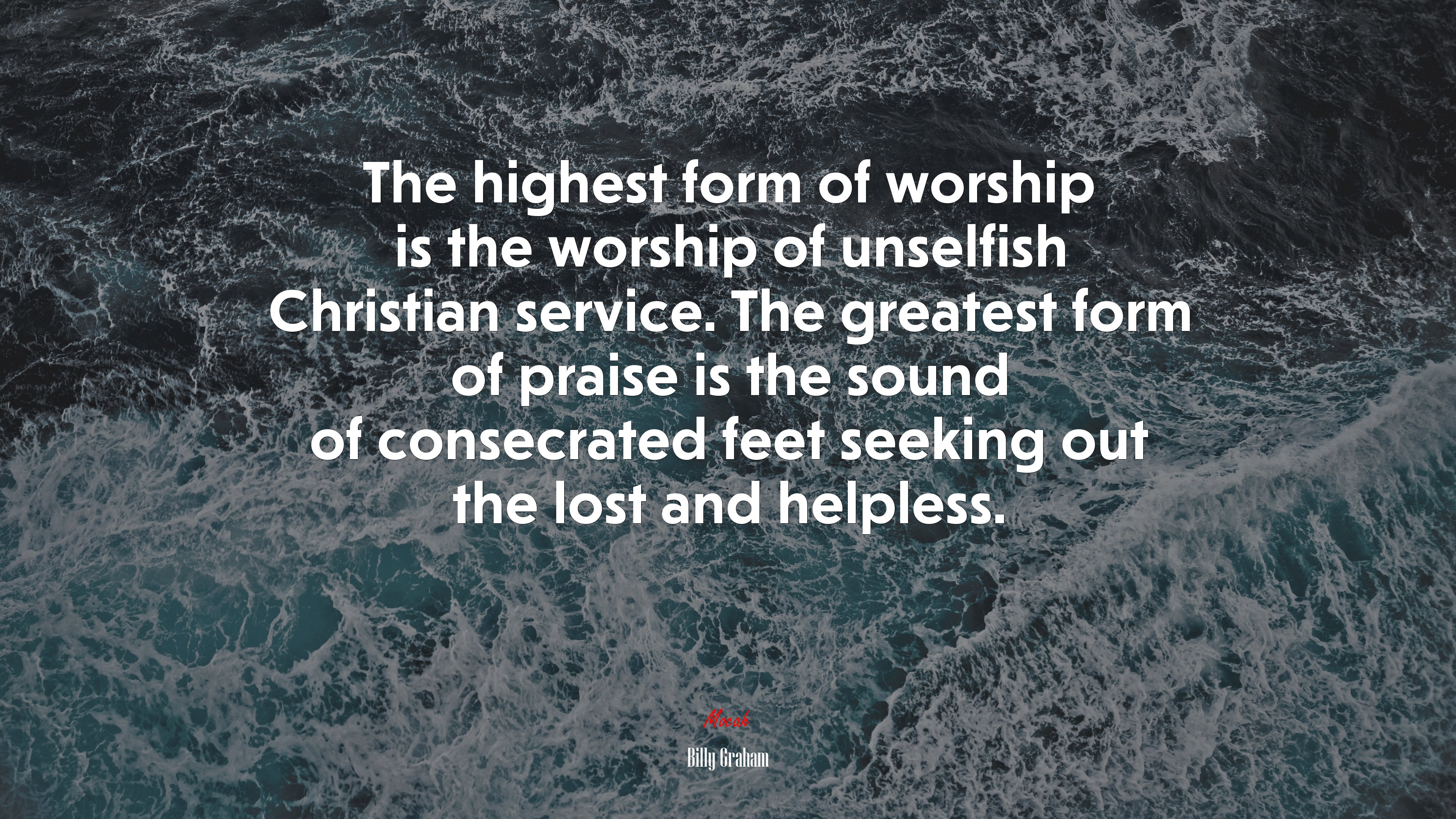 The highest form of worship is the worship of unselfish Christian service. The greatest form of praise is the sound of consecrated feet seeking out the lost and helpless. | Billy Graham quote HD Wallpaper