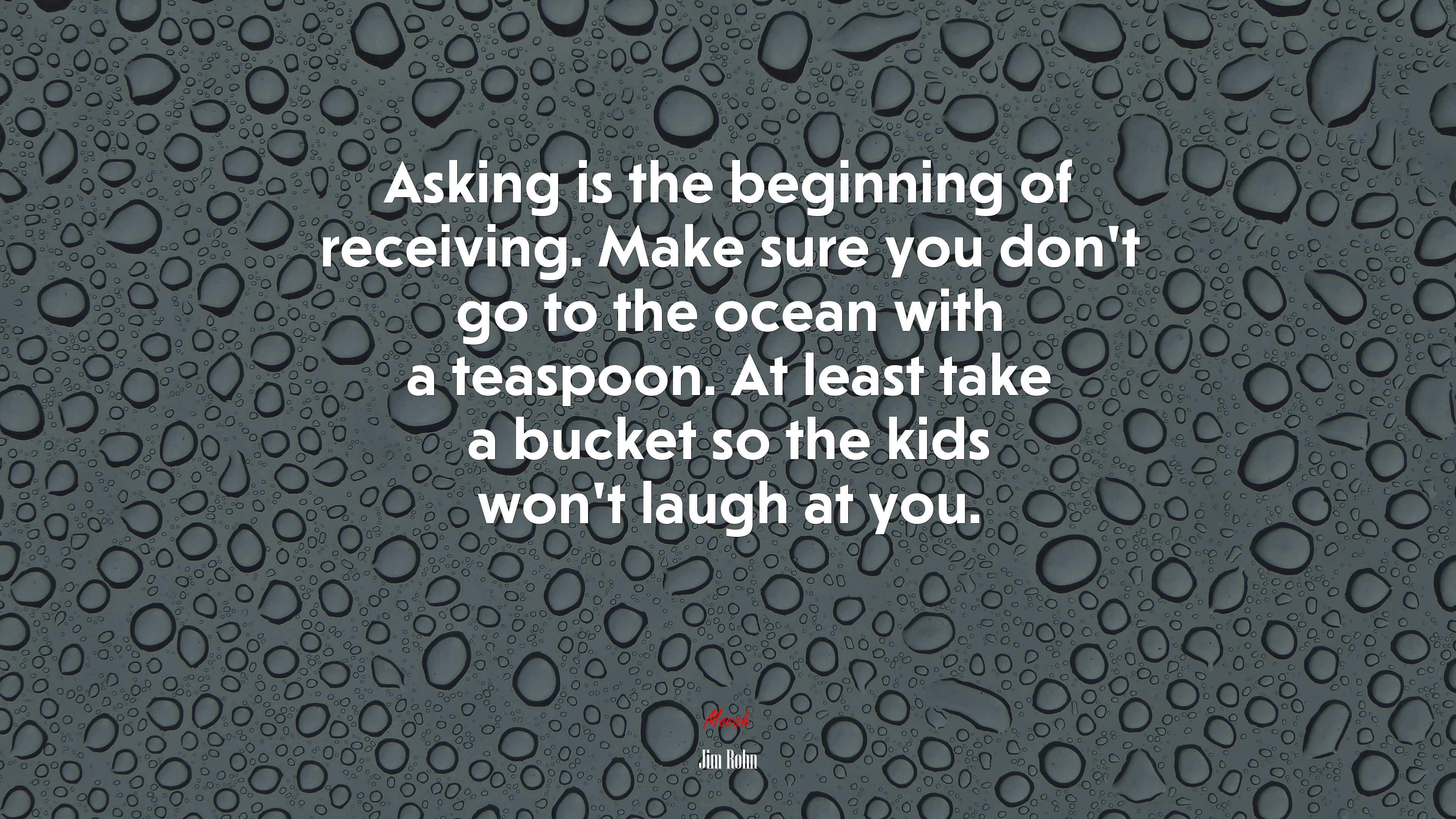 Asking is the beginning of receiving. Make sure you don’t go to the ocean with a teaspoon. At least take a bucket so the kids won’t laugh at you. | Jim Rohn quote HD Wallpaper