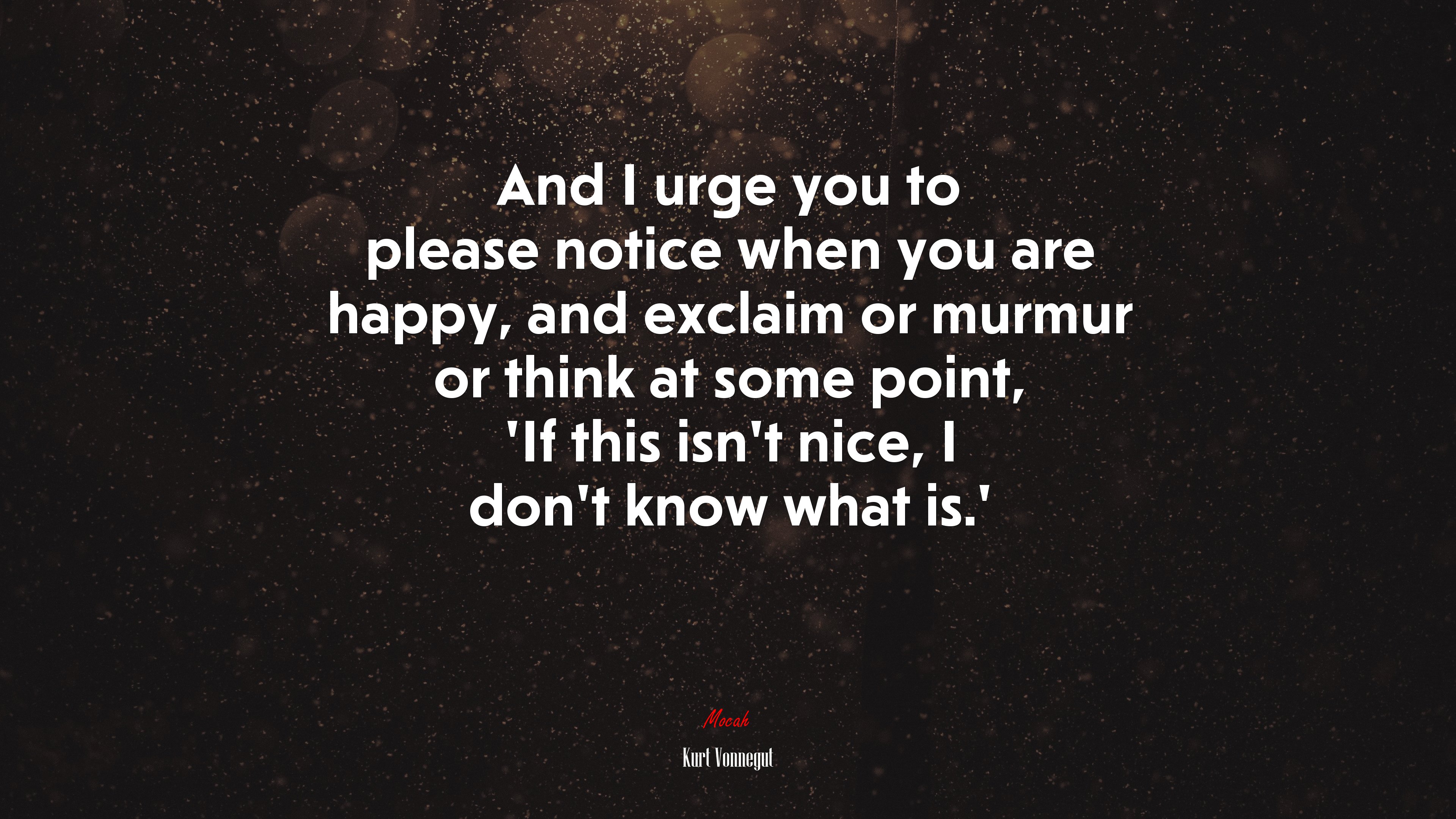 And I urge you to please notice when you are happy, and exclaim or murmur or think at some point, ‘If this isn’t nice, I don’t know what is.’ | Kurt Vonnegut quote HD Wallpaper
