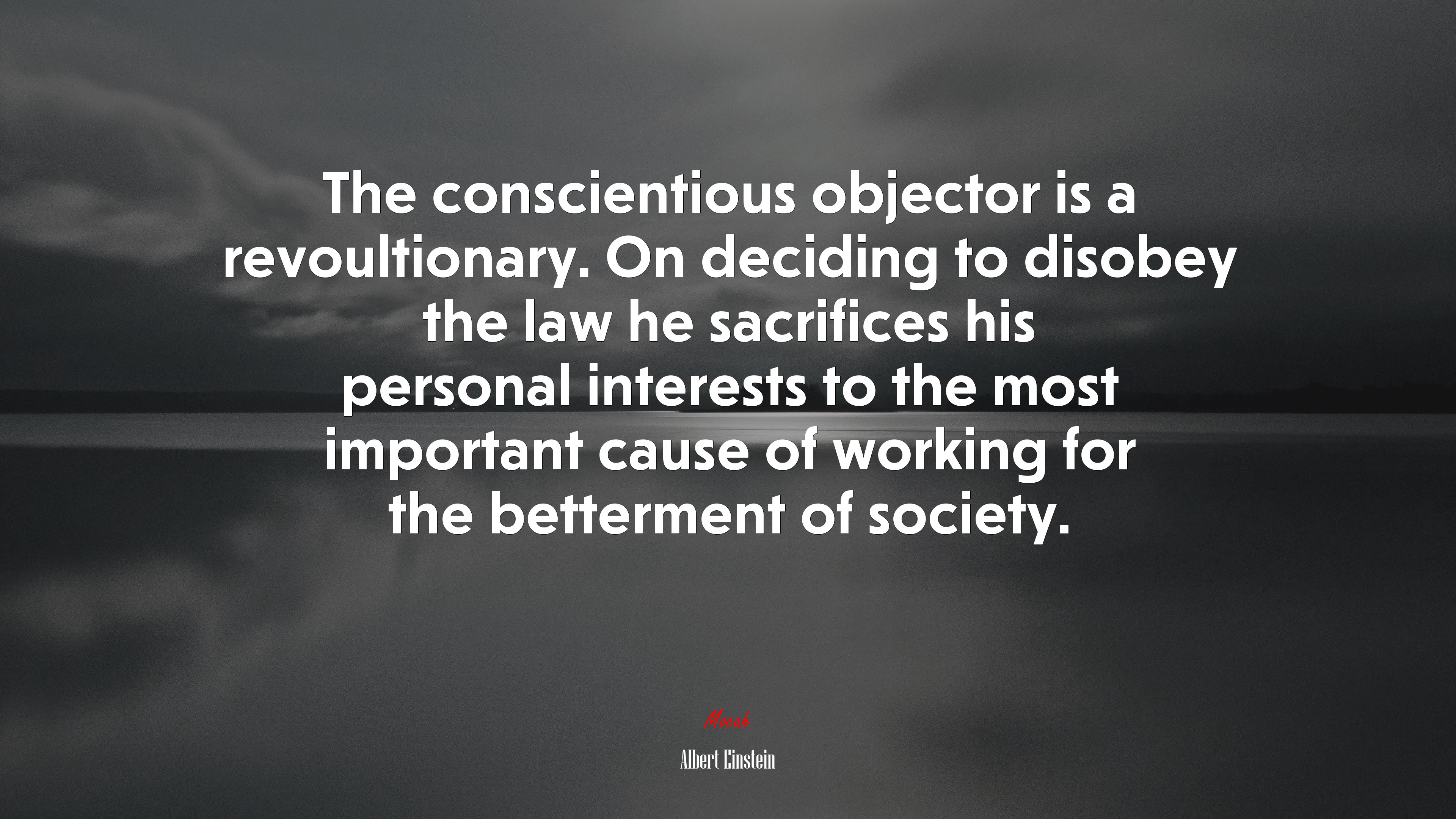 The conscientious objector is a revoultionary. On deciding to disobey the law he sacrifices his personal interests to the most important cause of working for the betterment of society. | Albert Einstein quote HD Wallpaper