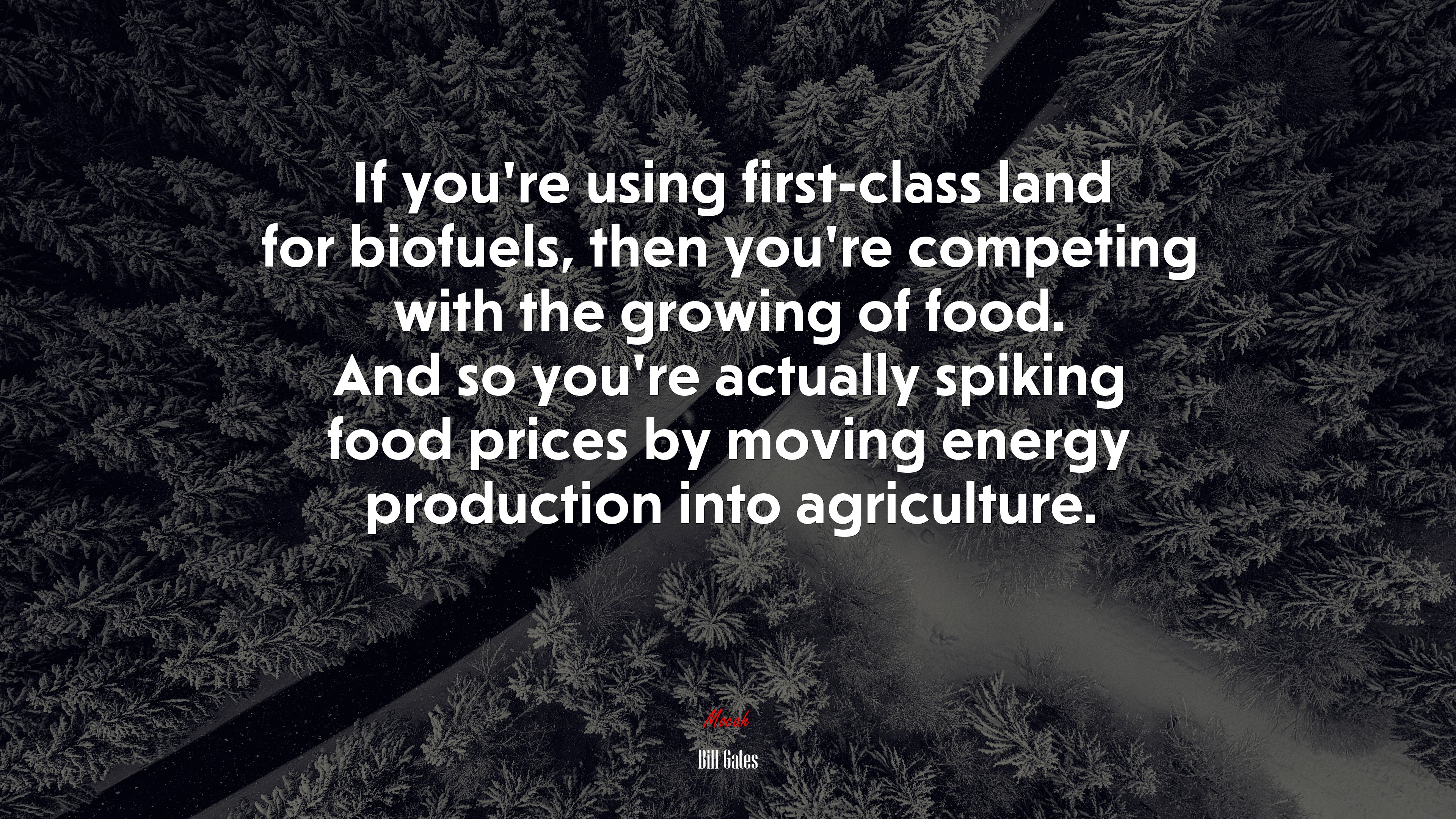 If you’re using first-class land for biofuels, then you’re competing with the growing of food. And so you’re actually spiking food prices by moving energy production into agriculture. | Bill Gates quote HD Wallpaper