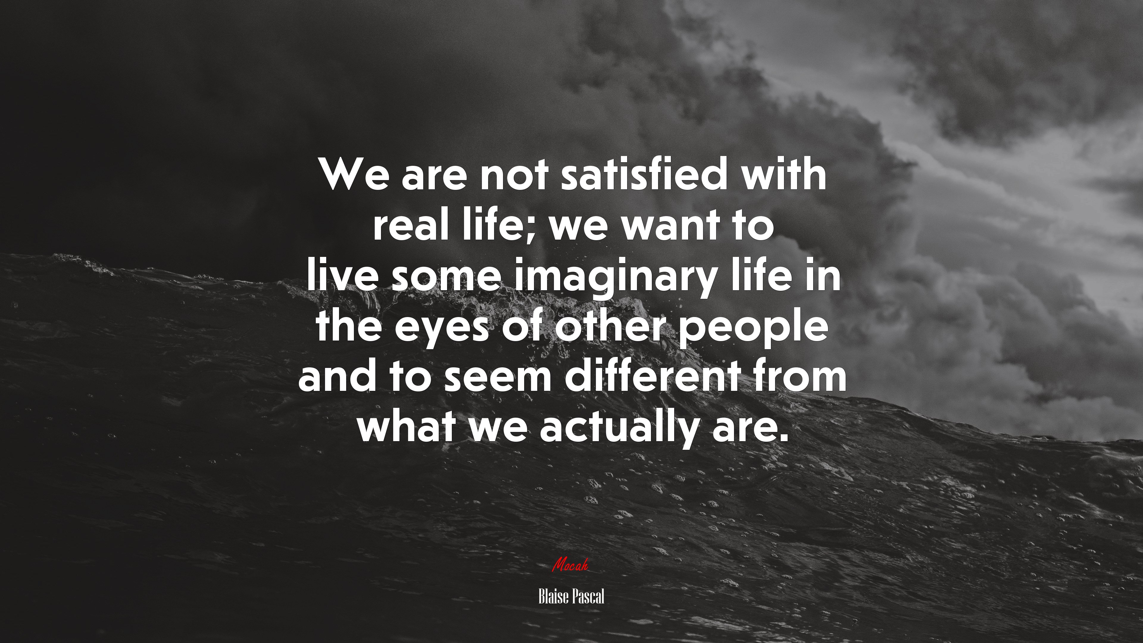We are not satisfied with real life; we want to live some imaginary life in the eyes of other people and to seem different from what we actually are. | Blaise Pascal quote HD Wallpaper