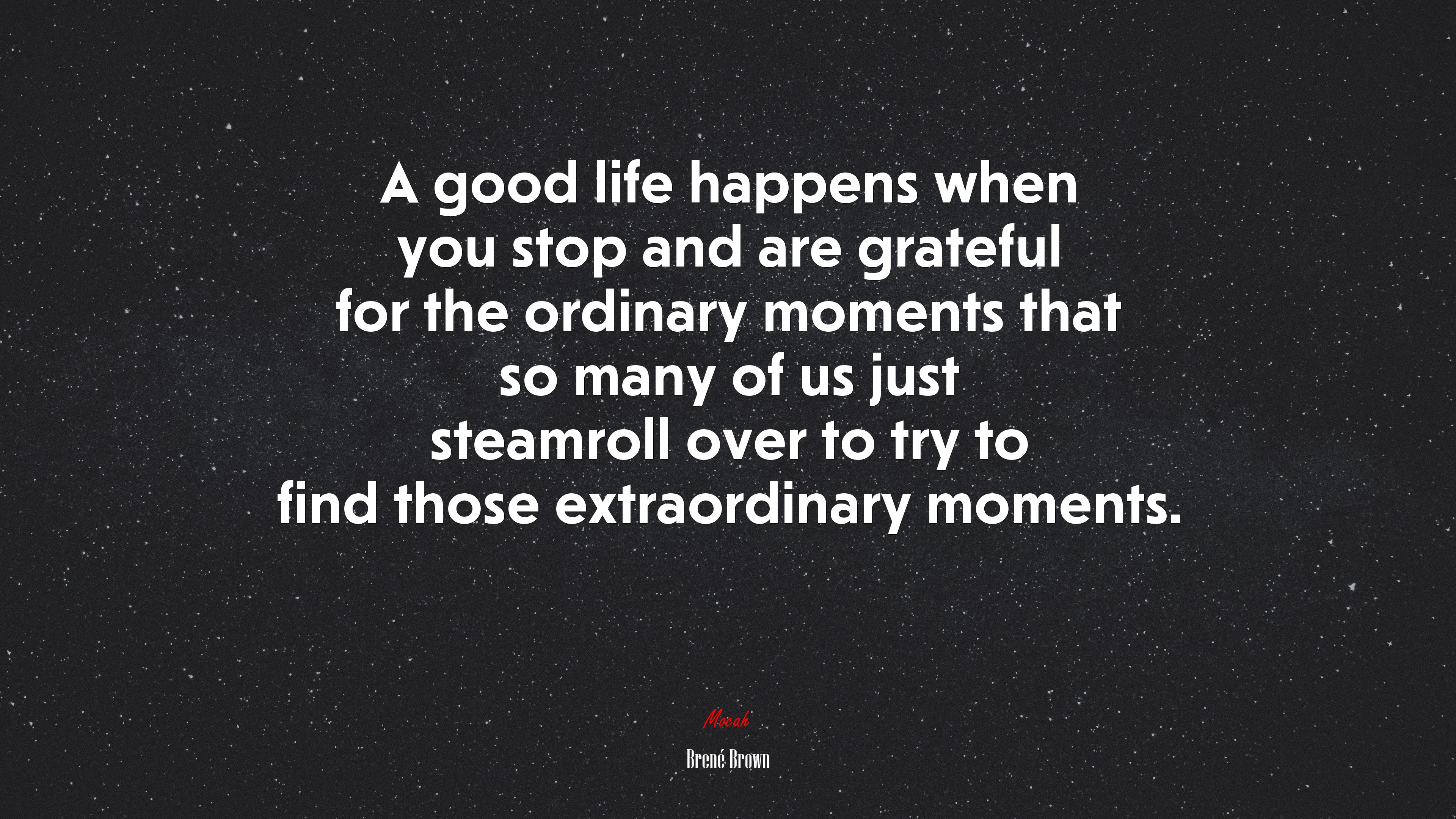 A good life happens when you stop and are grateful for the ordinary moments that so many of us just steamroll over to try to find those extraordinary moments. | Brené Brown quote HD Wallpaper