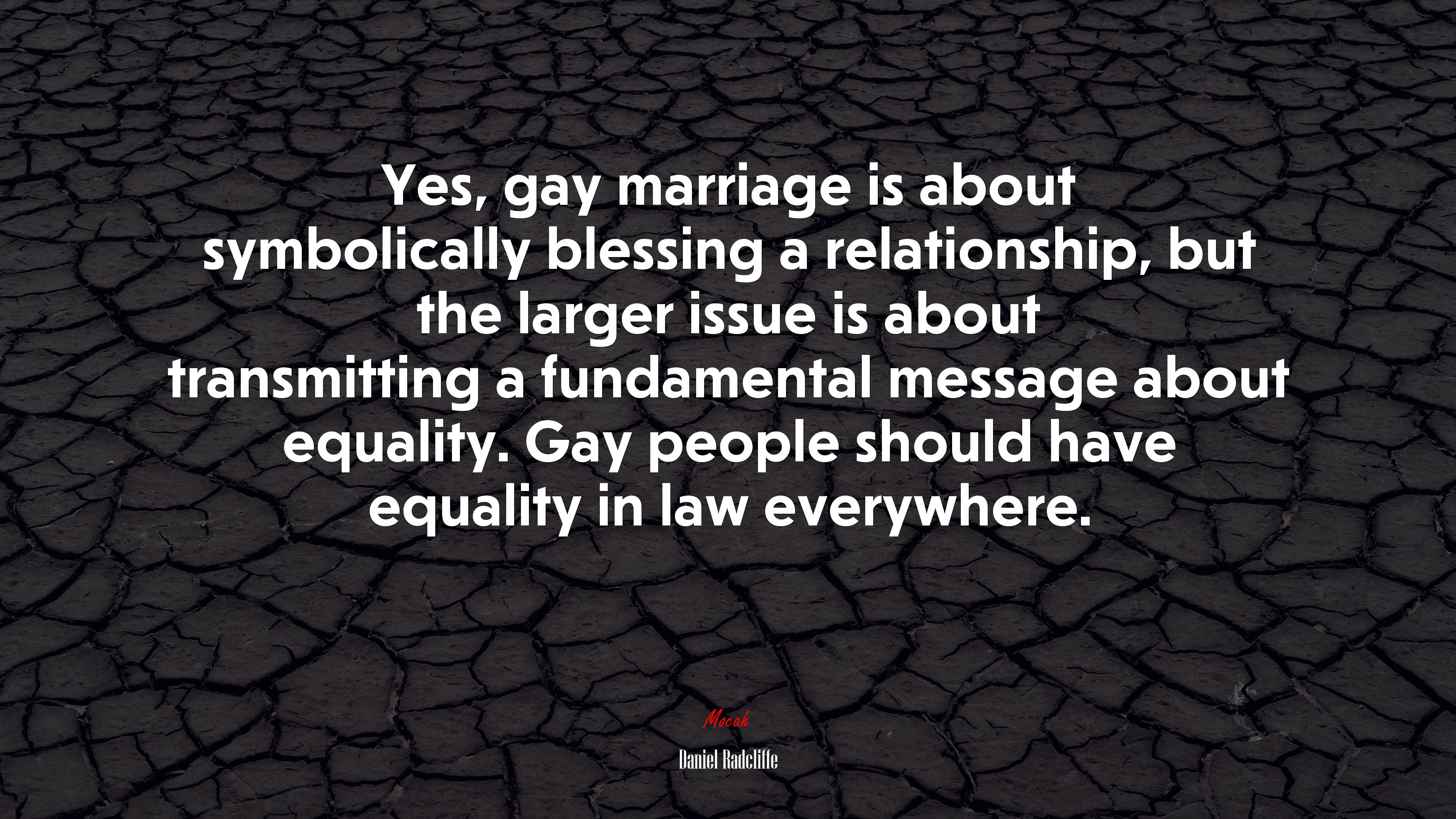 Yes, gay marriage is about symbolically blessing a relationship, but the larger issue is about transmitting a fundamental message about equality. Gay people should have equality in law everywhere. | Daniel Radcliffe quote HD Wallpaper
