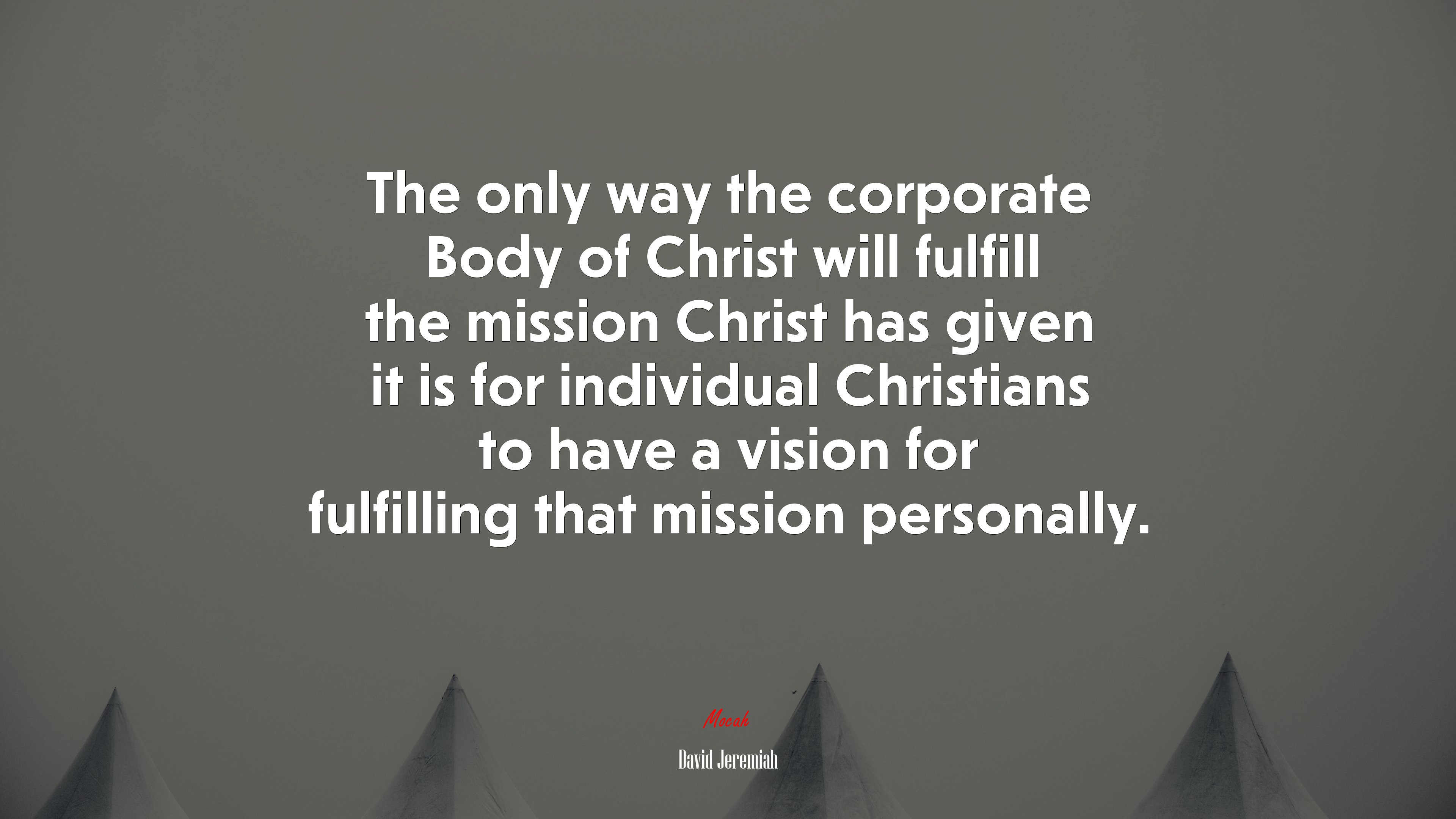 The only way the corporate Body of Christ will fulfill the mission Christ has given it is for individual Christians to have a vision for fulfilling that mission personally. | David Jeremiah quote HD Wallpaper