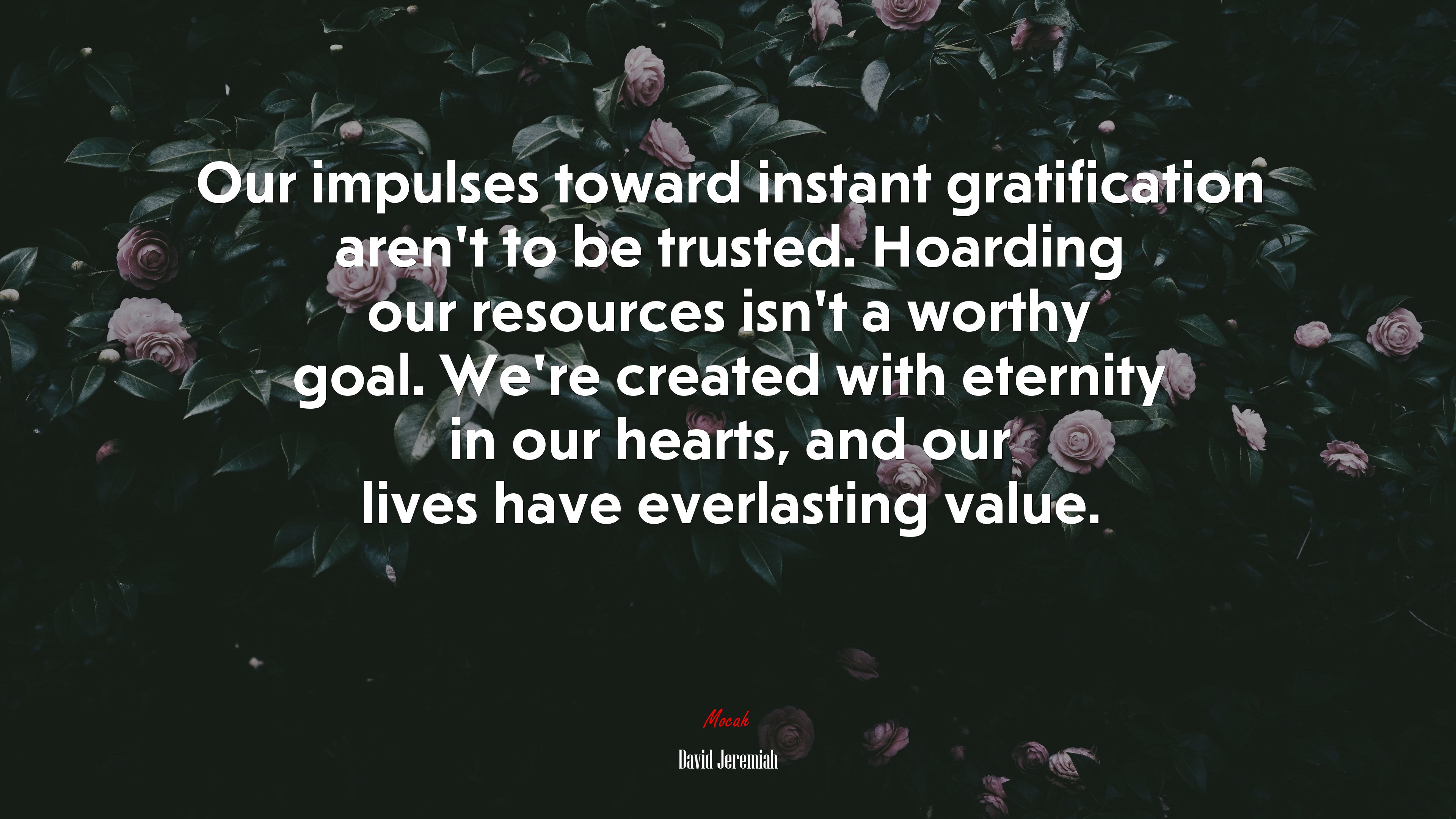 Our impulses toward instant gratification aren’t to be trusted. Hoarding our resources isn’t a worthy goal. We’re created with eternity in our hearts, and our lives have everlasting value. | David Jeremiah quote HD Wallpaper