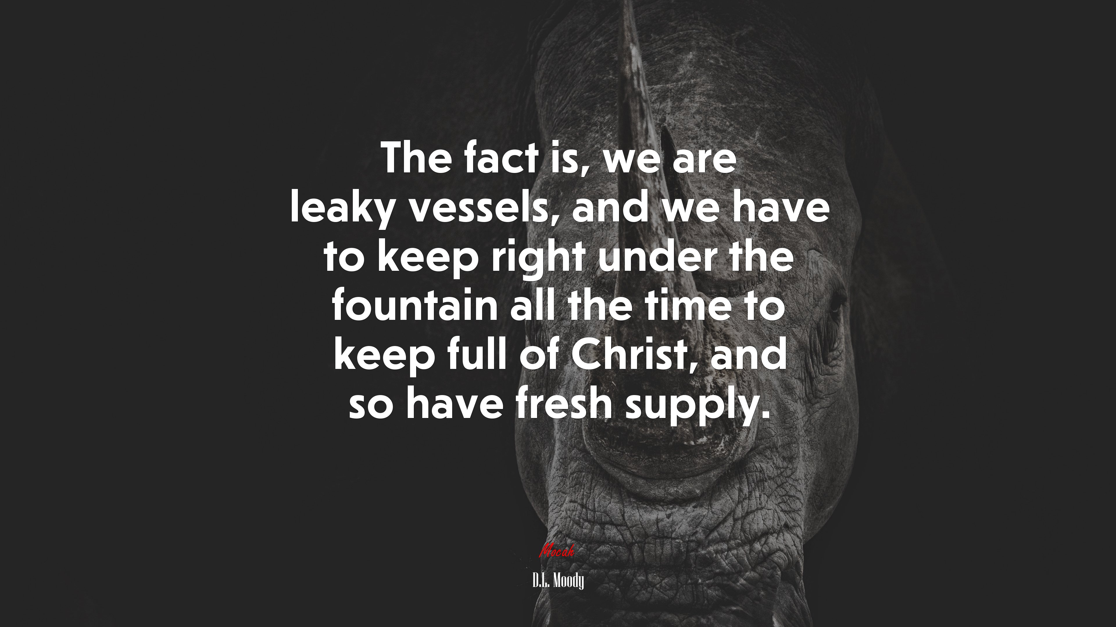 The fact is, we are leaky vessels, and we have to keep right under the fountain all the time to keep full of Christ, and so have fresh supply. | D.L. Moody quote HD Wallpaper