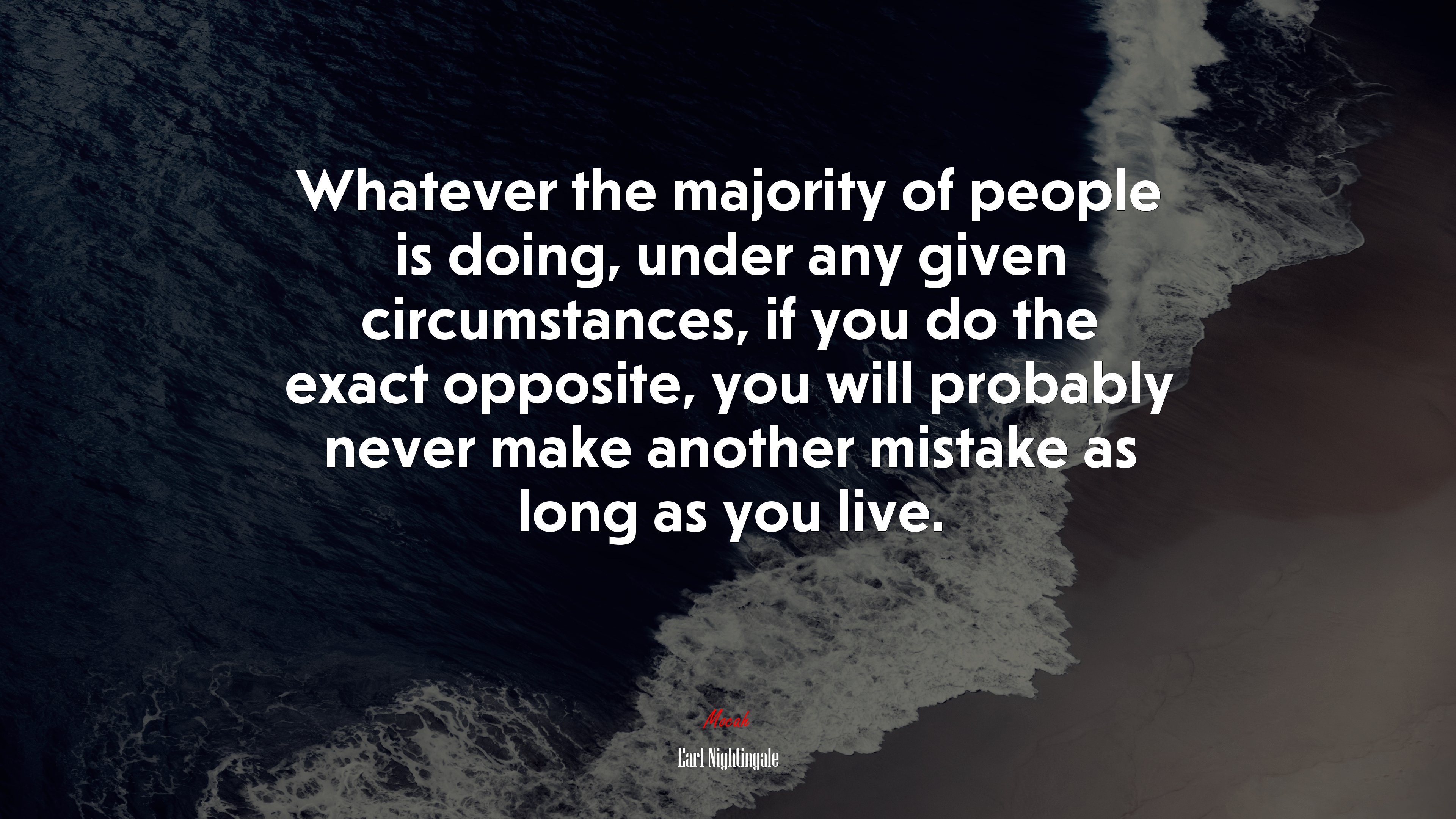 Whatever the majority of people is doing, under any given circumstances, if you do the exact opposite, you will probably never make another mistake as long as you live. | Earl Nightingale quote HD Wallpaper