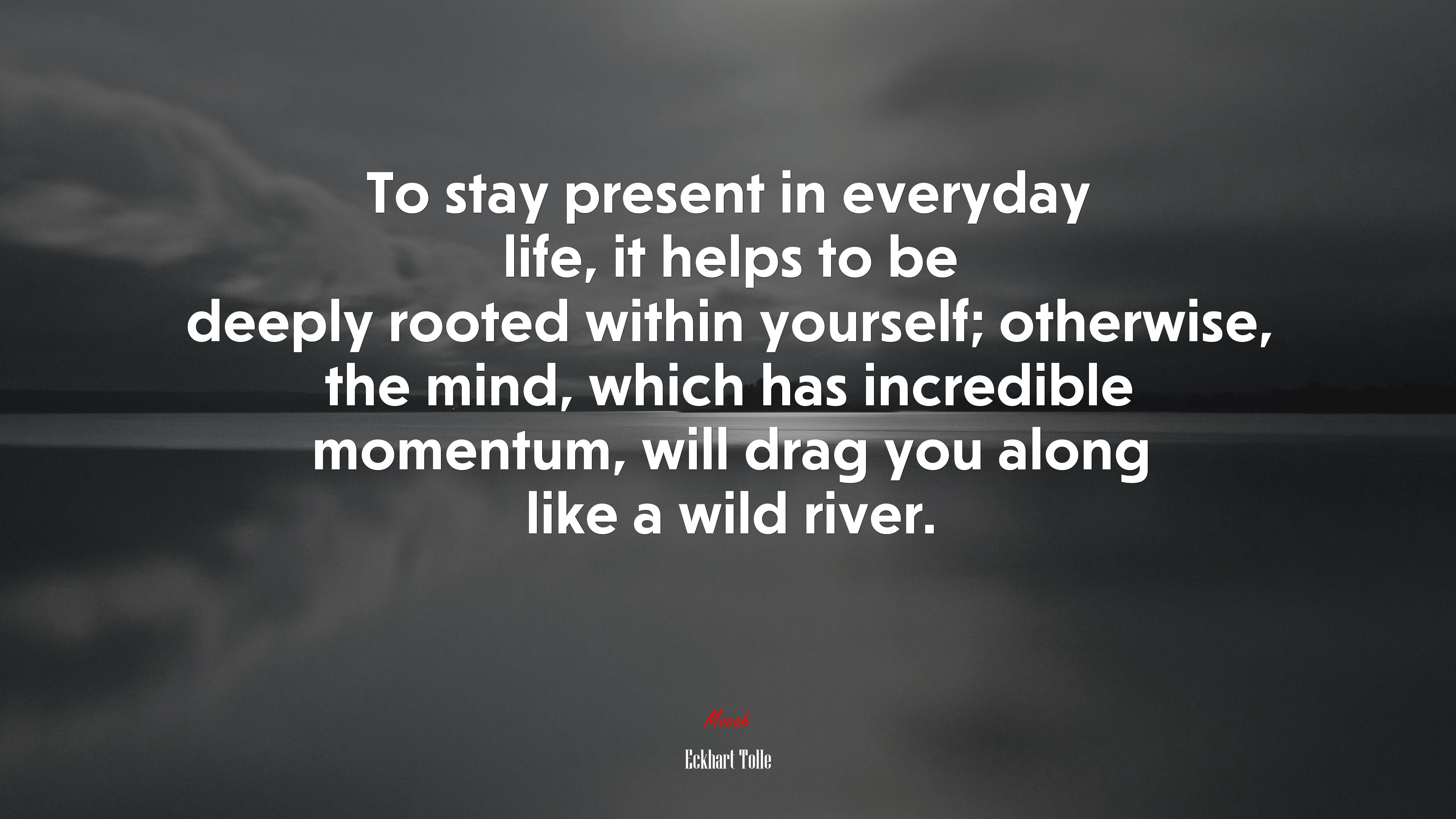 To stay present in everyday life, it helps to be deeply rooted within yourself; otherwise, the mind, which has incredible momentum, will drag you along like a wild river. | Eckhart Tolle quote HD Wallpaper
