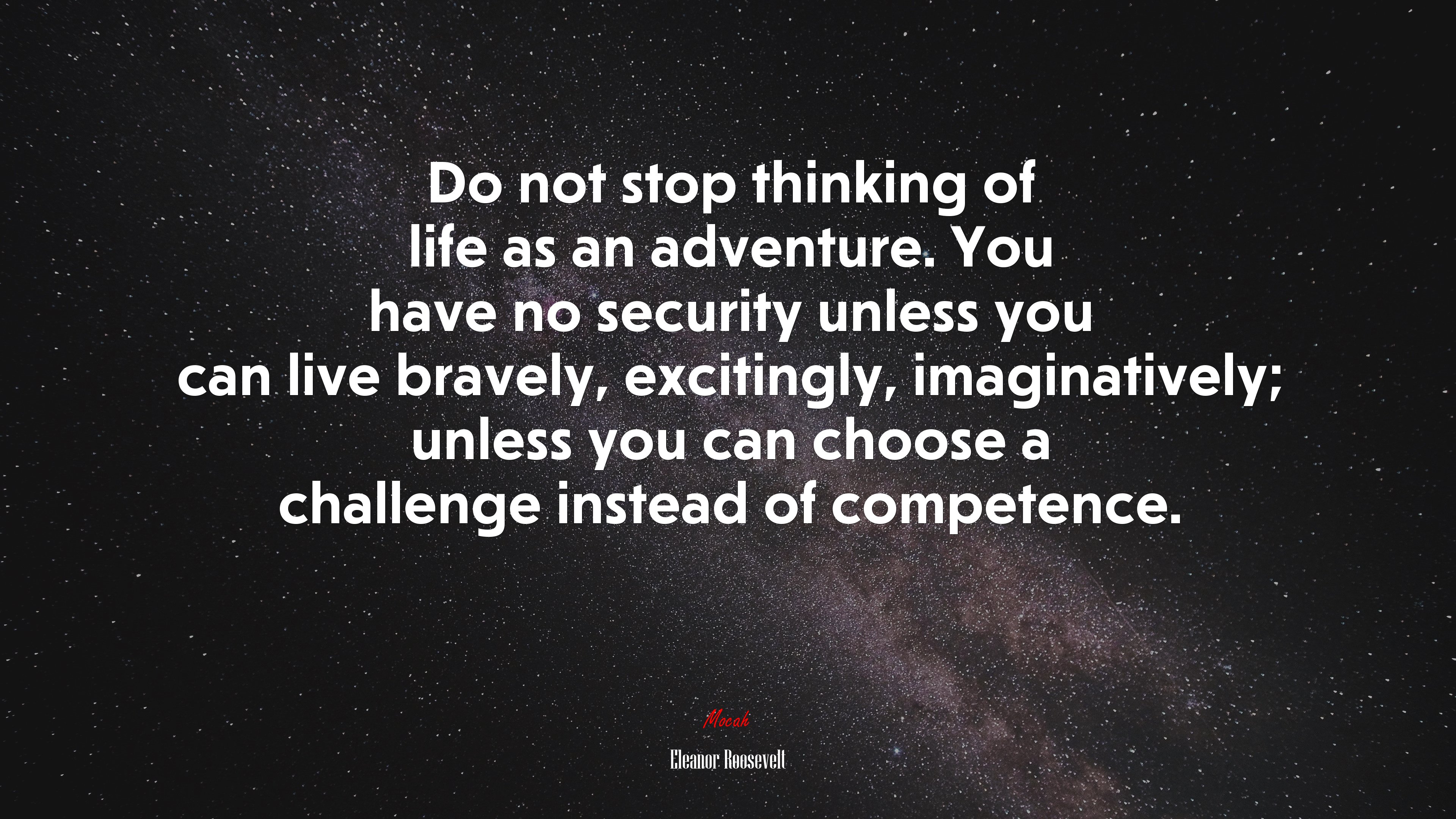 Do not stop thinking of life as an adventure. You have no security unless you can live bravely, excitingly, imaginatively; unless you can choose a challenge instead of competence. | Eleanor Roosevelt quote HD Wallpaper