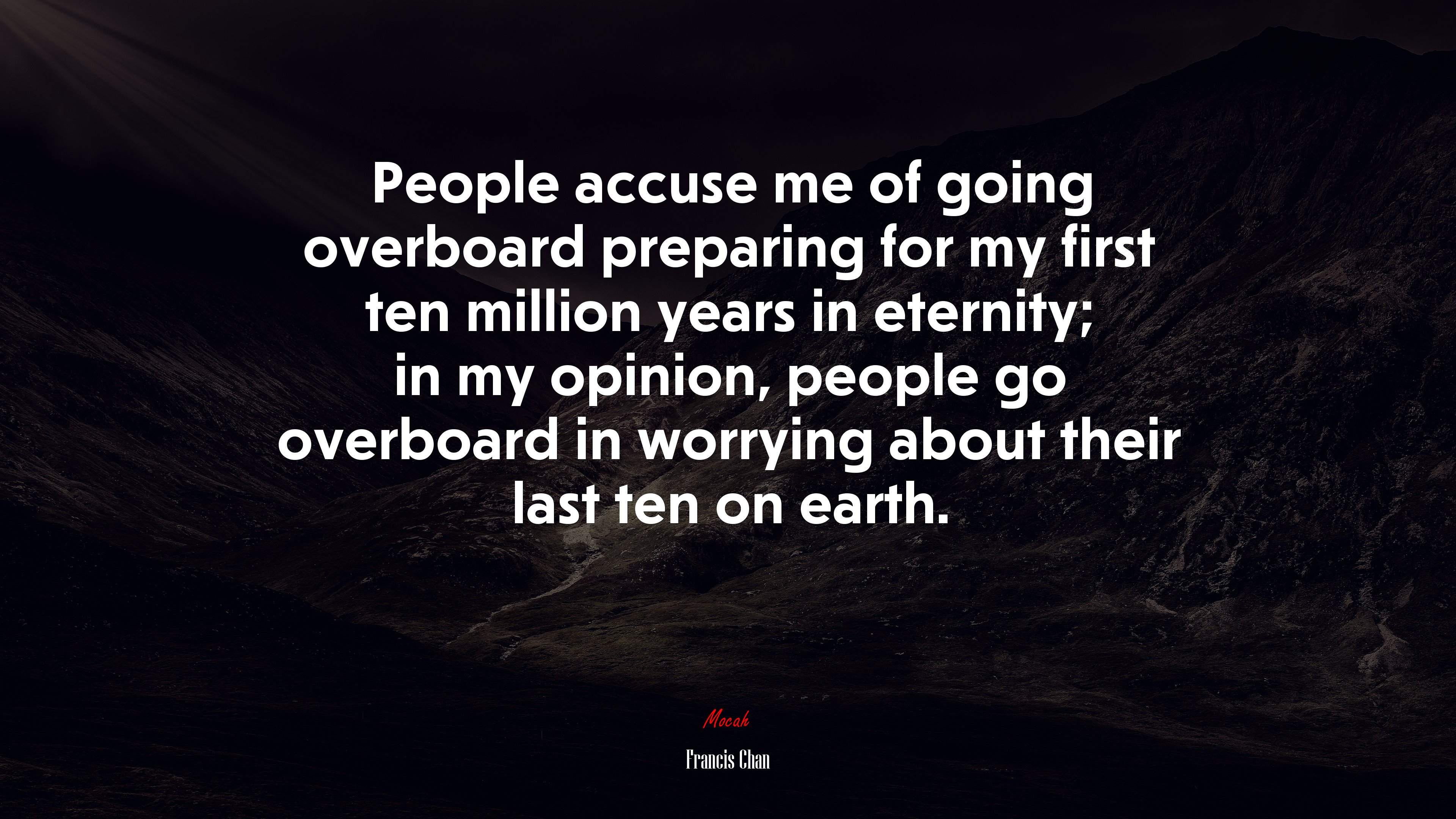People accuse me of going overboard preparing for my first ten million years in eternity; in my opinion, people go overboard in worrying about their last ten on earth. | Francis Chan quote HD Wallpaper