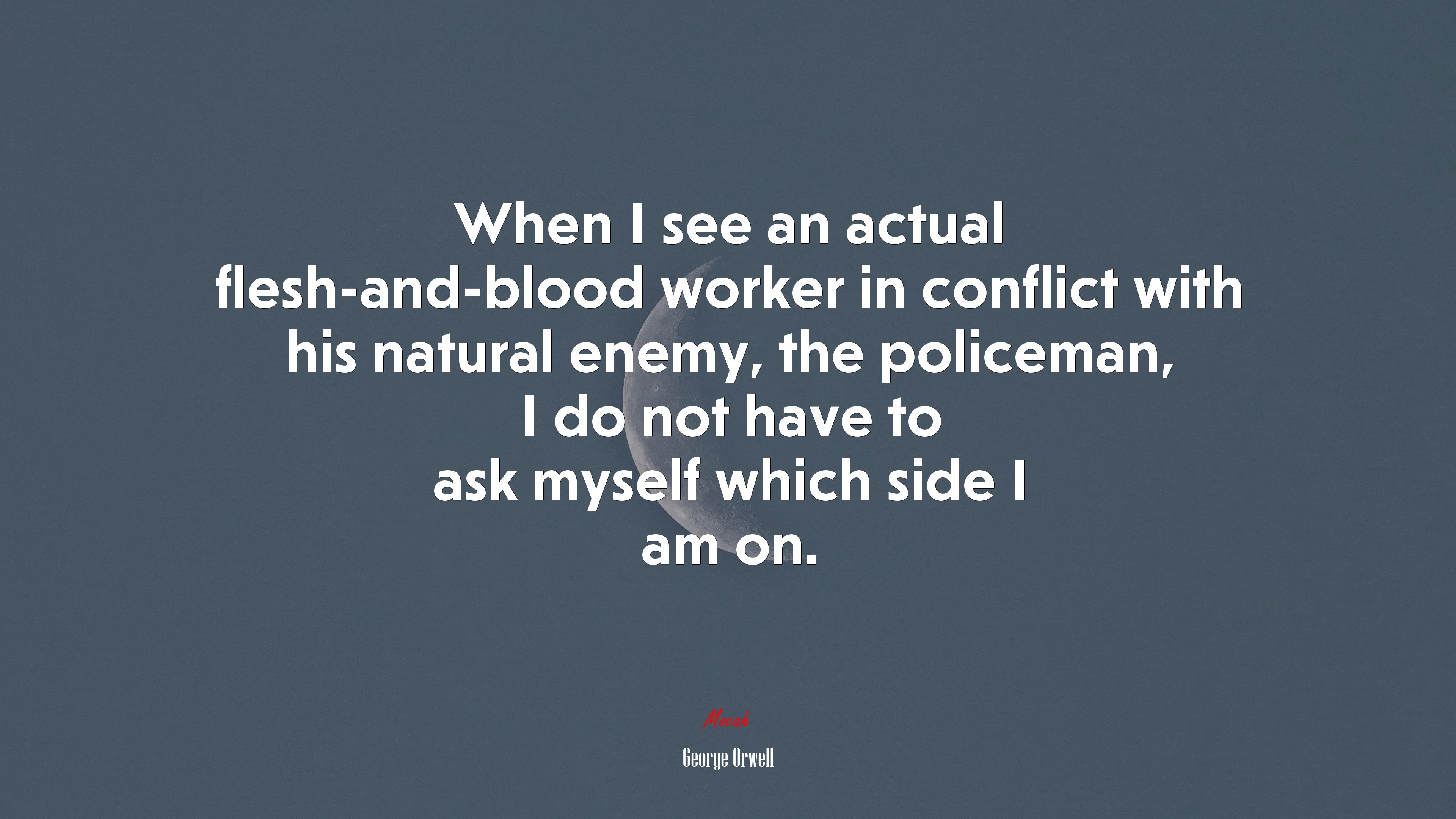 When I see an actual flesh-and-blood worker in conflict with his natural enemy, the policeman, I do not have to ask myself which side I am on. | George Orwell quote HD Wallpaper