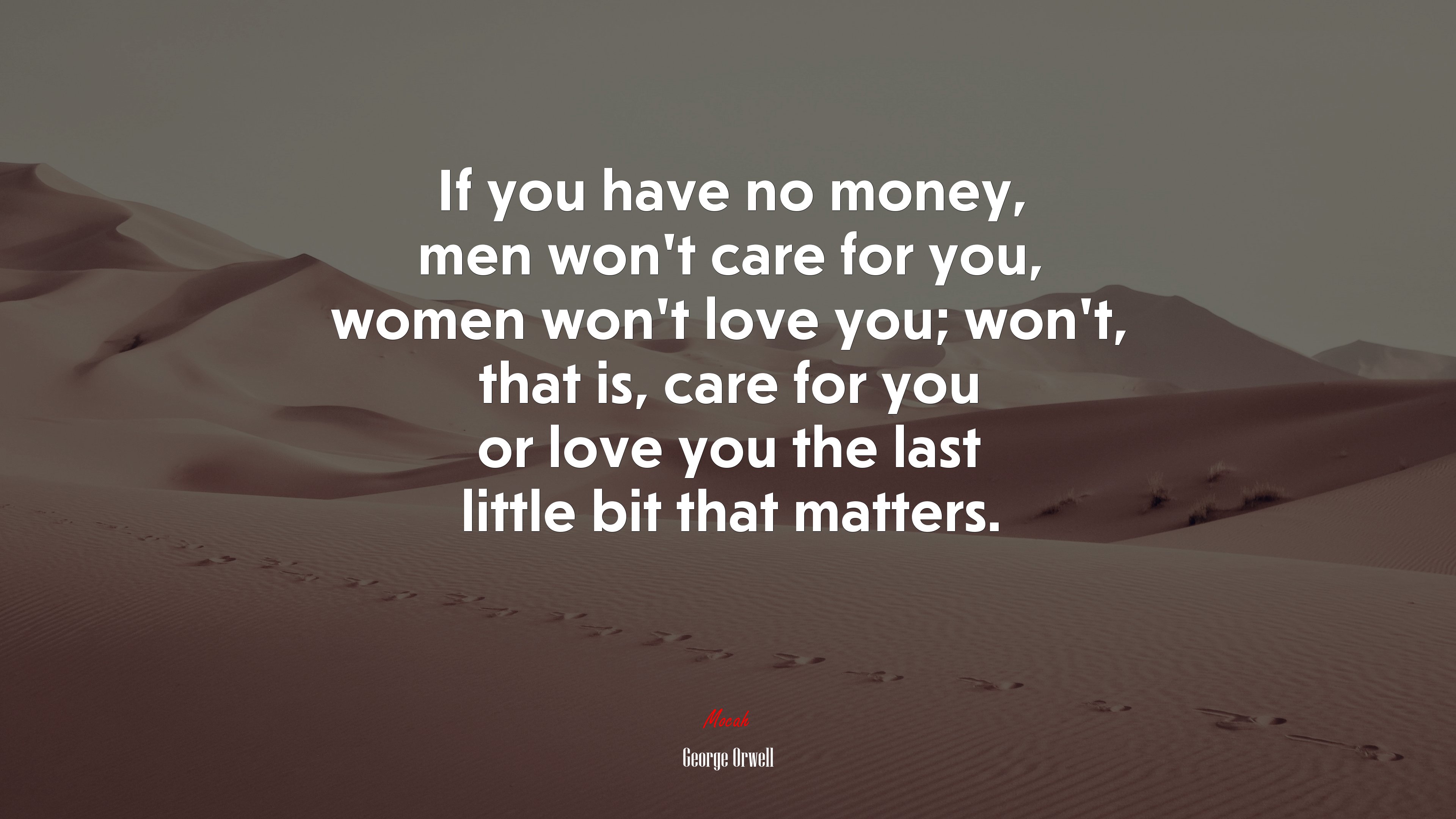 If you have no money, men won’t care for you, women won’t love you; won’t, that is, care for you or love you the last little bit that matters. | George Orwell quote HD Wallpaper