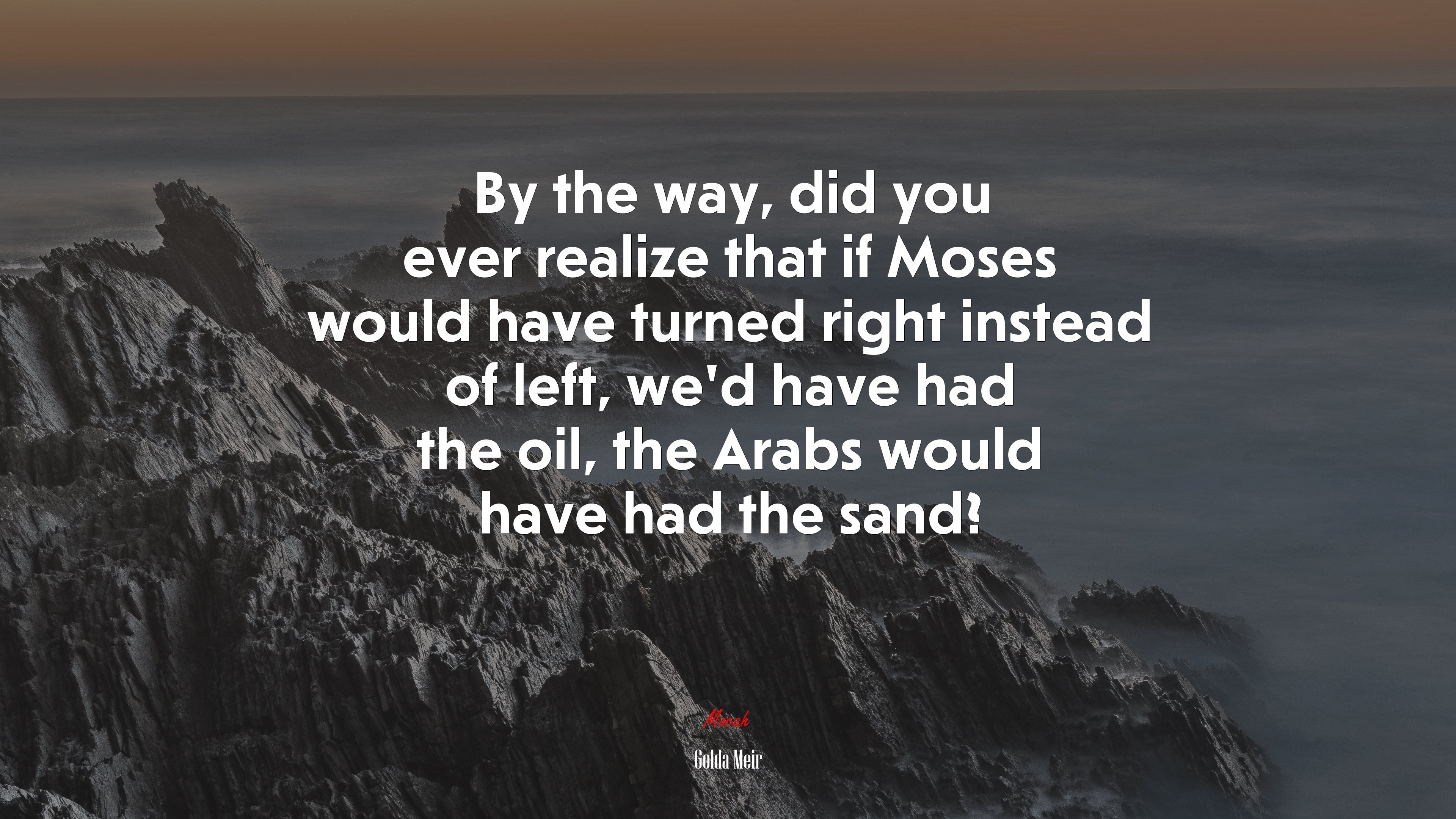 By the way, did you ever realize that if Moses would have turned right instead of left, we’d have had the oil, the Arabs would have had the sand? | Golda Meir quote HD Wallpaper