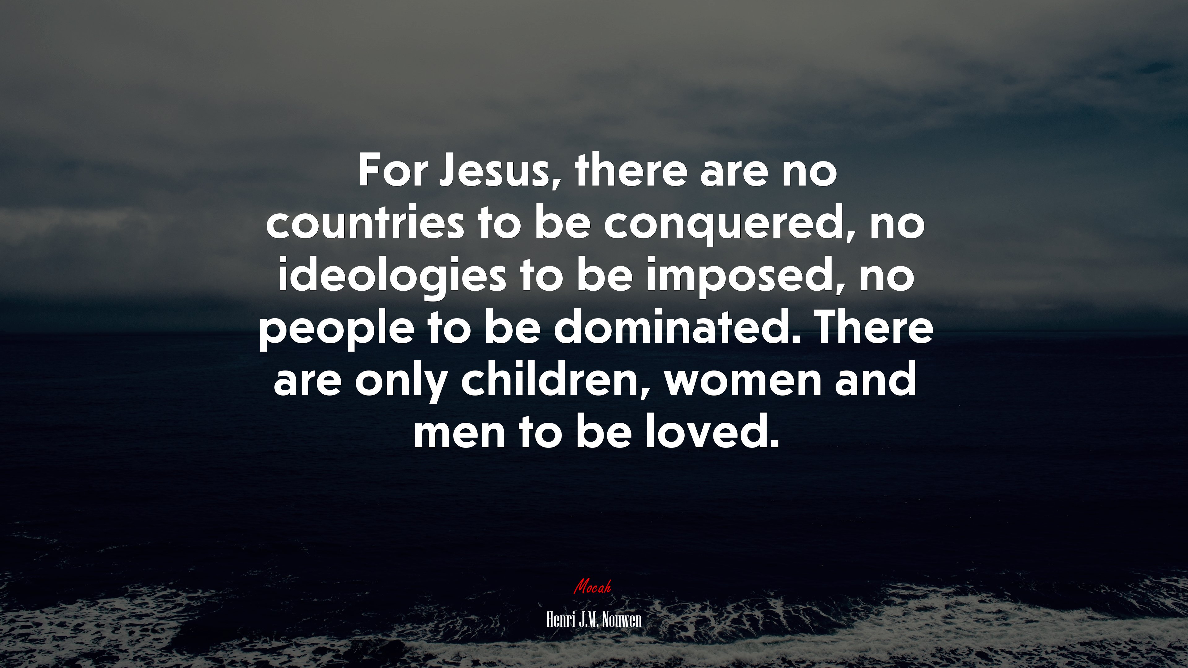 For Jesus, there are no countries to be conquered, no ideologies to be imposed, no people to be dominated. There are only children, women and men to be loved. | Henri J.M. Nouwen quote HD Wallpaper