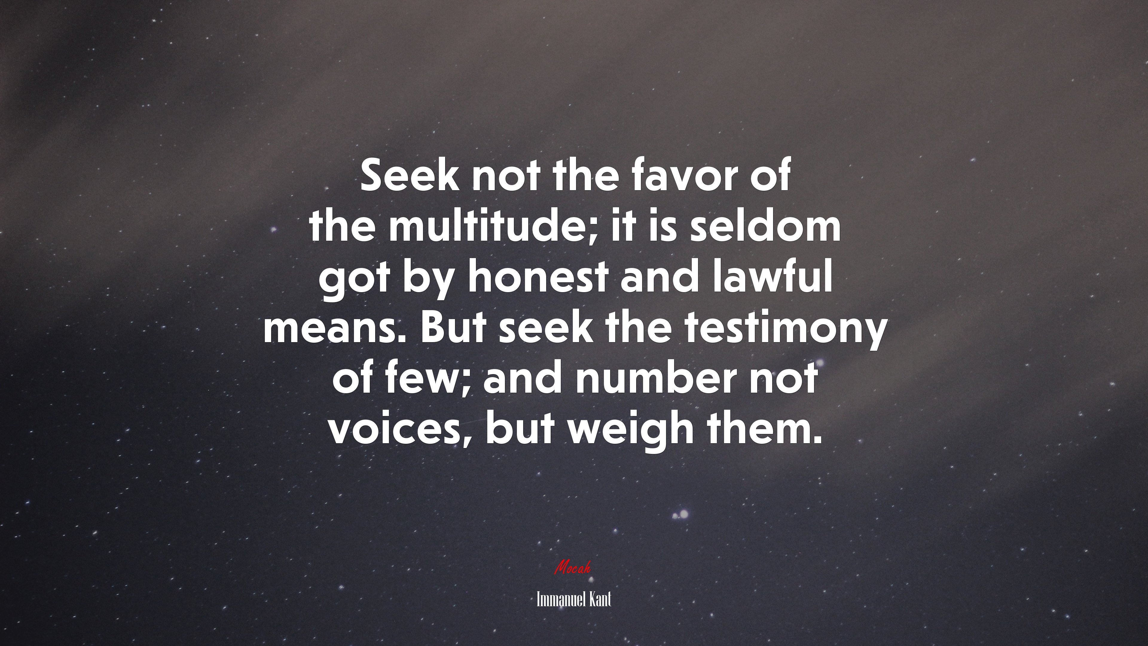 Seek not the favor of the multitude; it is seldom got by honest and lawful means. But seek the testimony of few; and number not voices, but weigh them. | Immanuel Kant quote HD Wallpaper