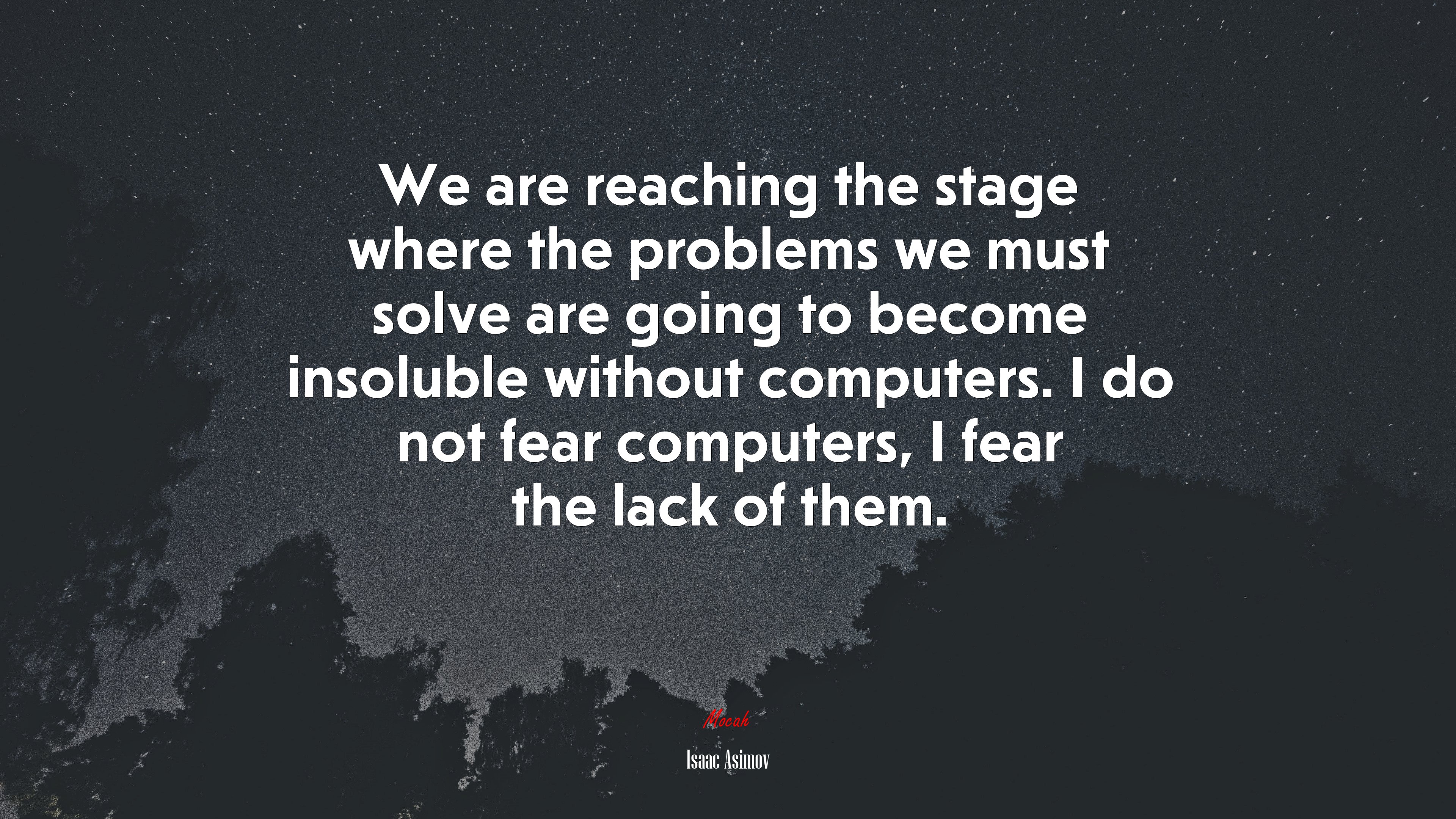 We are reaching the stage where the problems we must solve are going to become insoluble without computers. I do not fear computers, I fear the lack of them. | Isaac Asimov quote HD Wallpaper