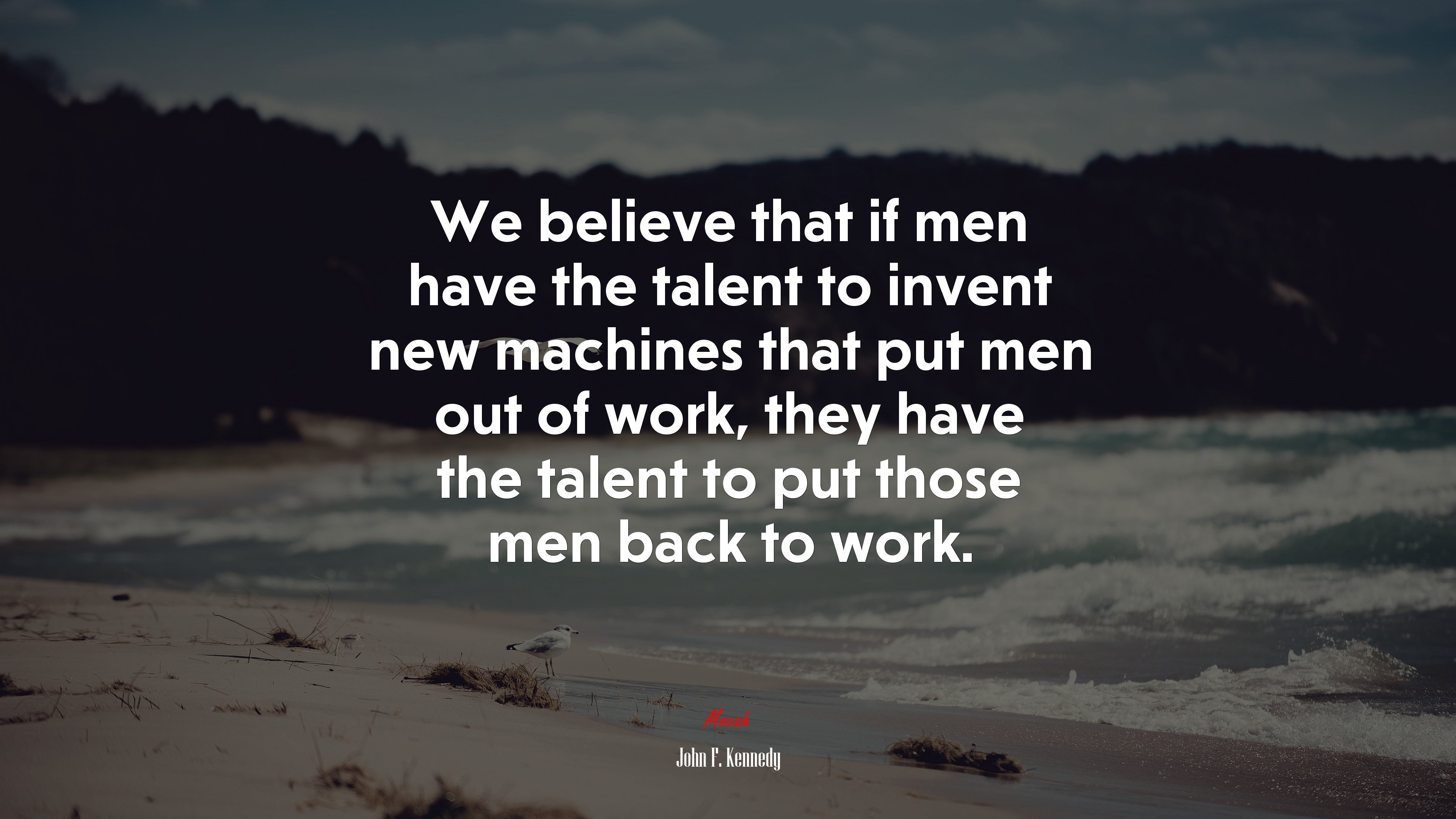 We believe that if men have the talent to invent new machines that put men out of work, they have the talent to put those men back to work. | John F. Kennedy quote HD Wallpaper