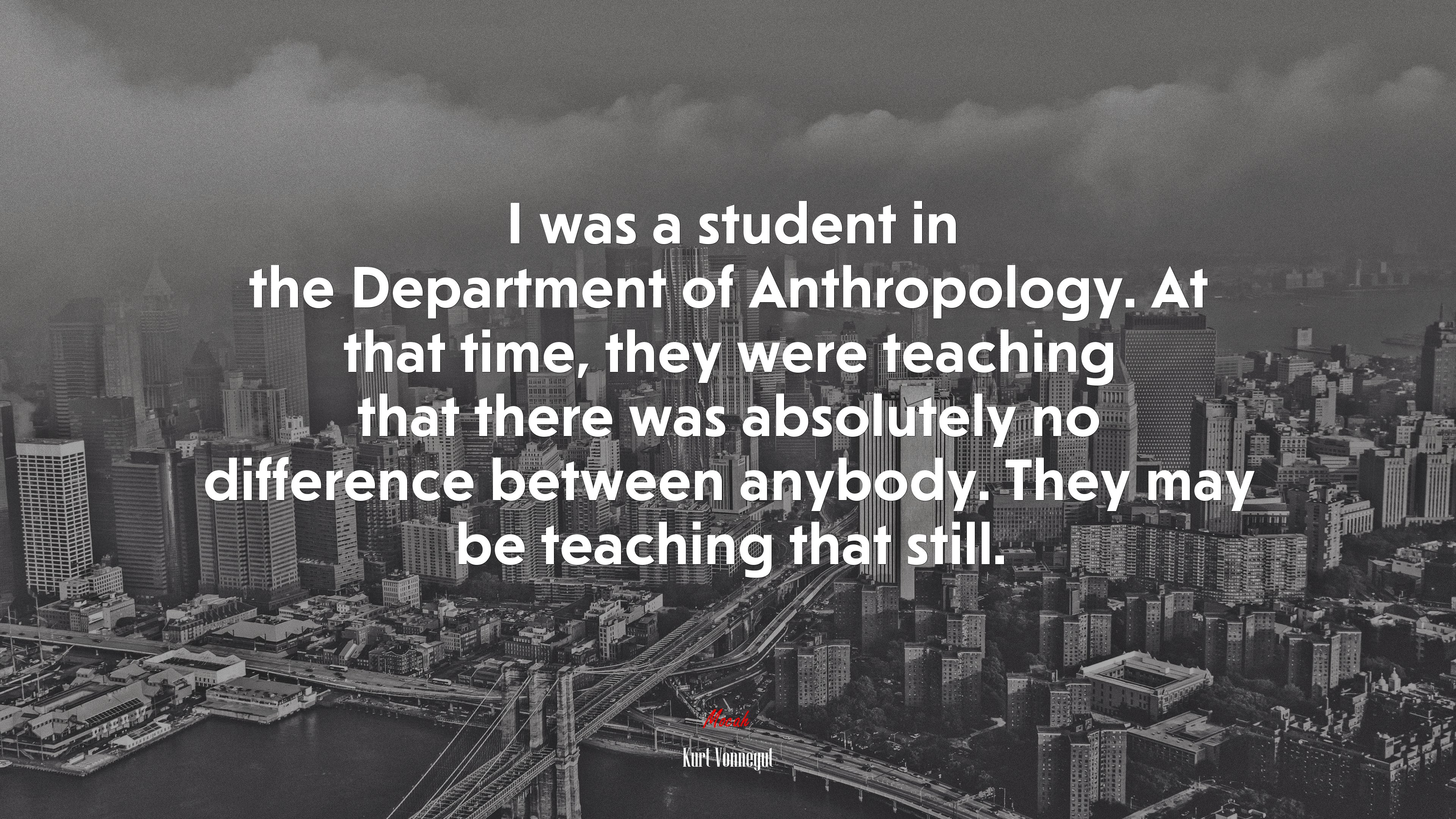 I was a student in the Department of Anthropology. At that time, they were teaching that there was absolutely no difference between anybody. They may be teaching that still. | Kurt Vonnegut quote HD Wallpaper