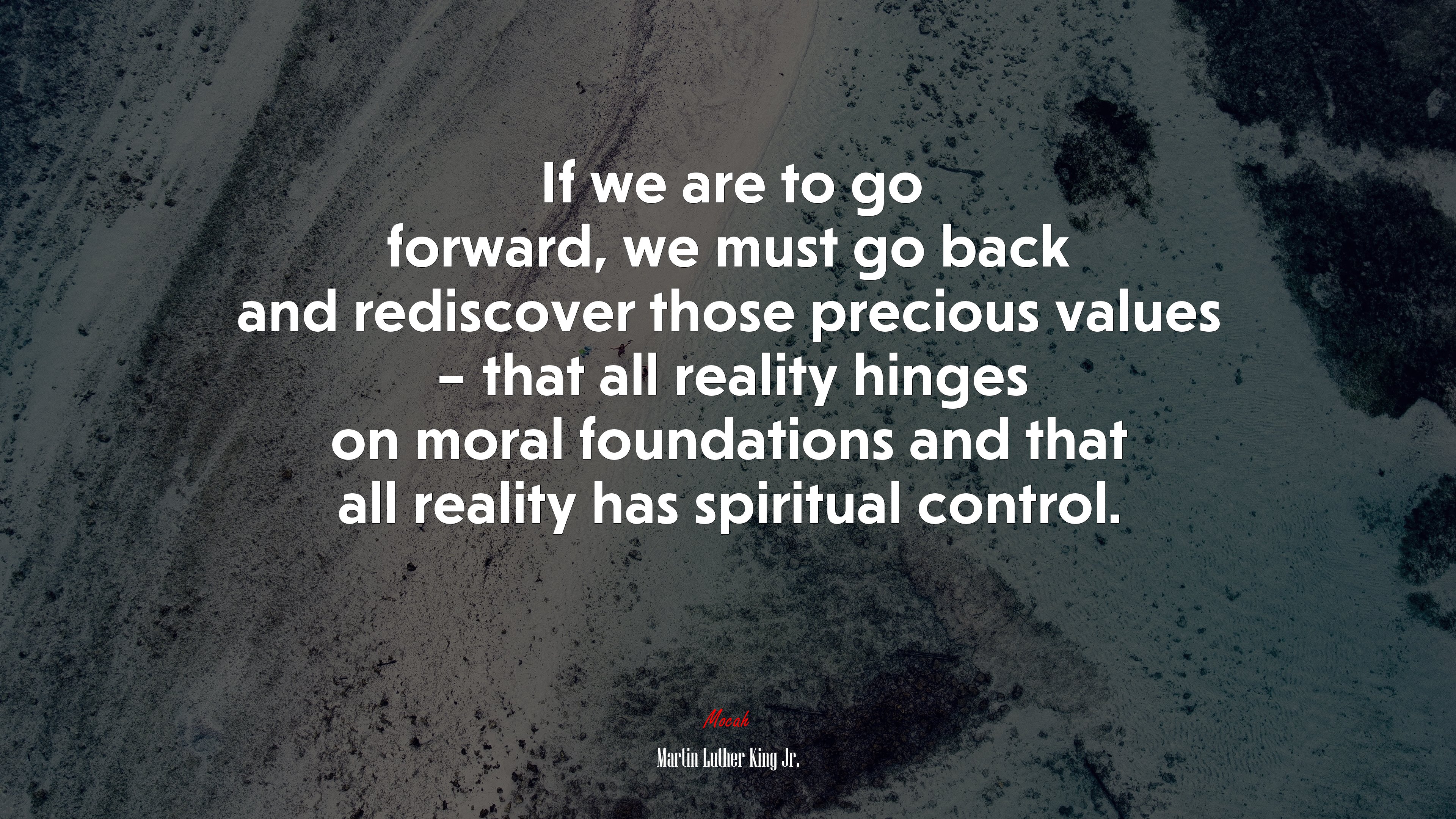 If we are to go forward, we must go back and rediscover those precious values – that all reality hinges on moral foundations and that all reality has spiritual control. | Martin Luther King Jr. quote HD Wallpaper