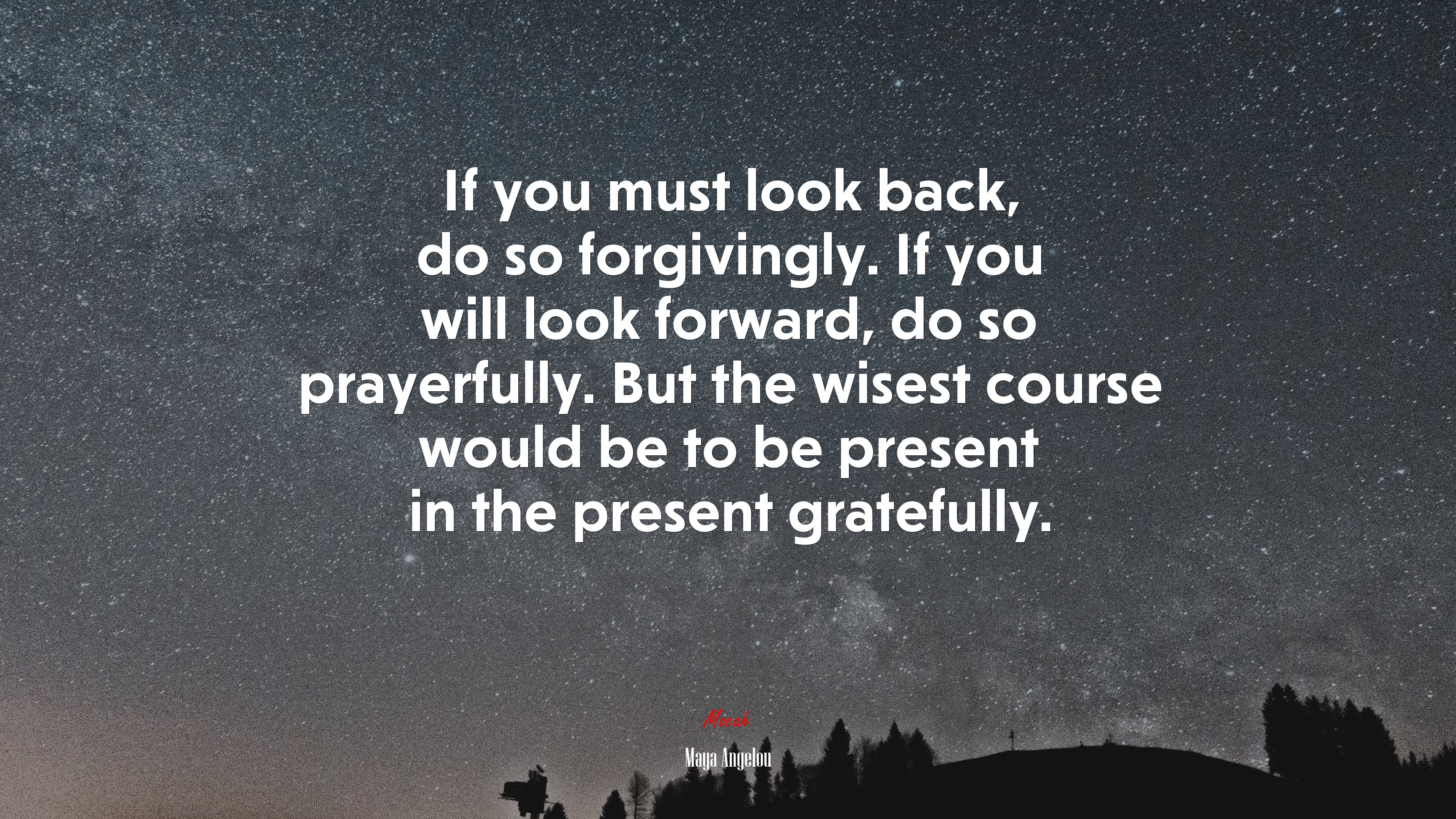 If you must look back, do so forgivingly. If you will look forward, do so prayerfully. But the wisest course would be to be present in the present gratefully. | Maya Angelou quote HD Wallpaper