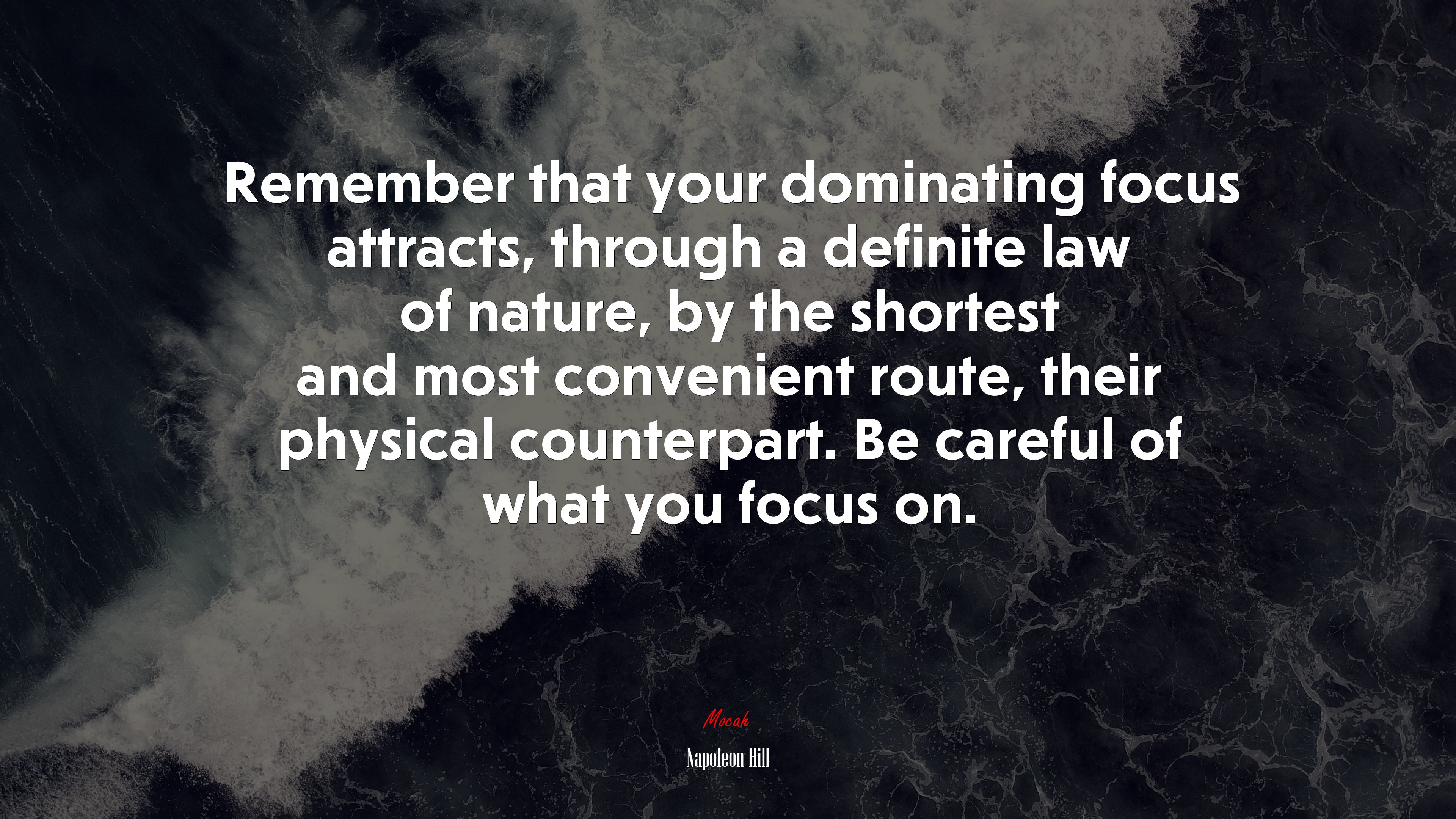 Remember that your dominating focus attracts, through a definite law of nature, by the shortest and most convenient route, their physical counterpart. Be careful of what you focus on. | Napoleon Hill quote HD Wallpaper