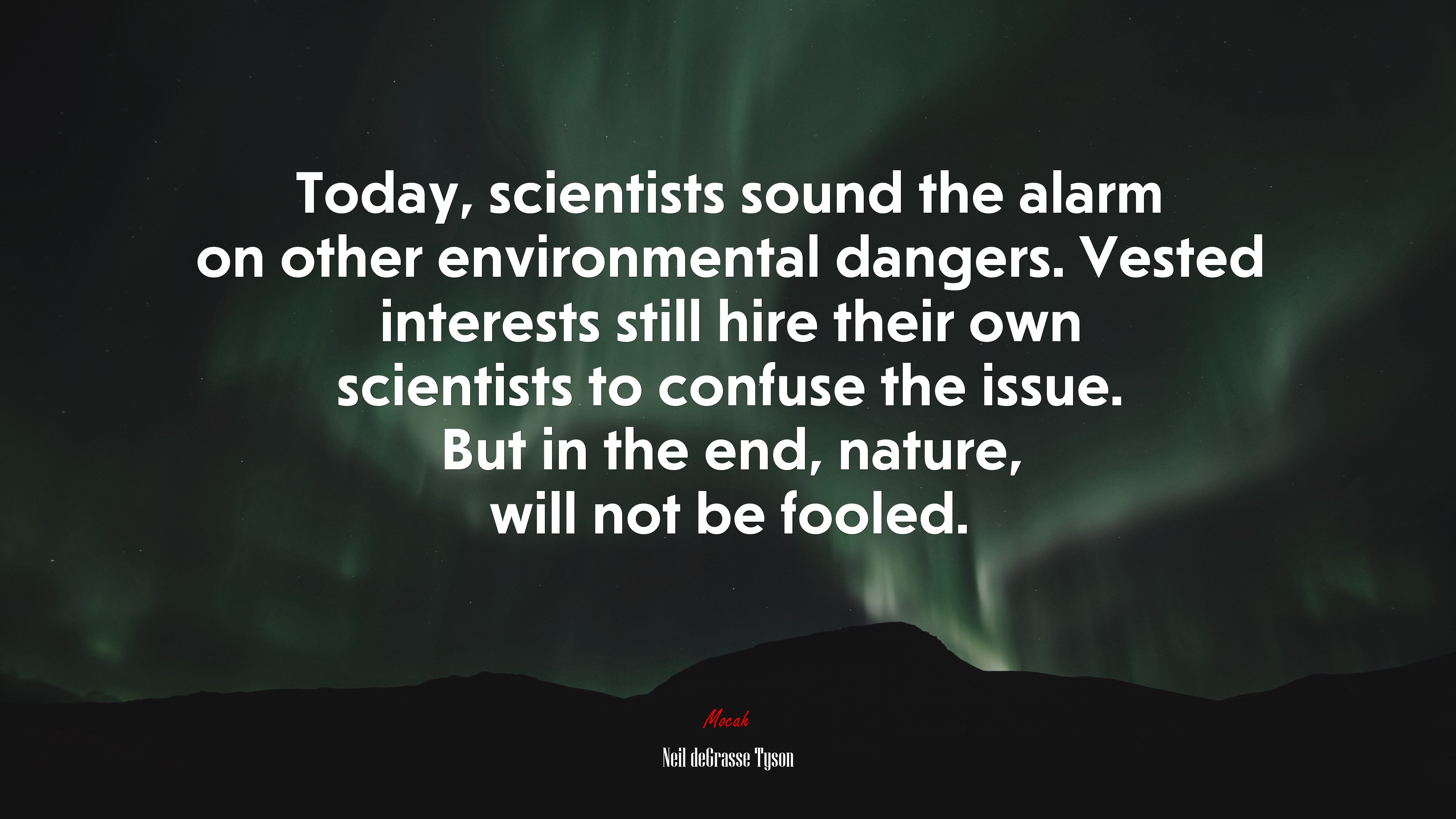 Today, scientists sound the alarm on other environmental dangers. Vested interests still hire their own scientists to confuse the issue. But in the end, nature, will not be fooled. | Neil deGrasse Tyson quote HD Wallpaper