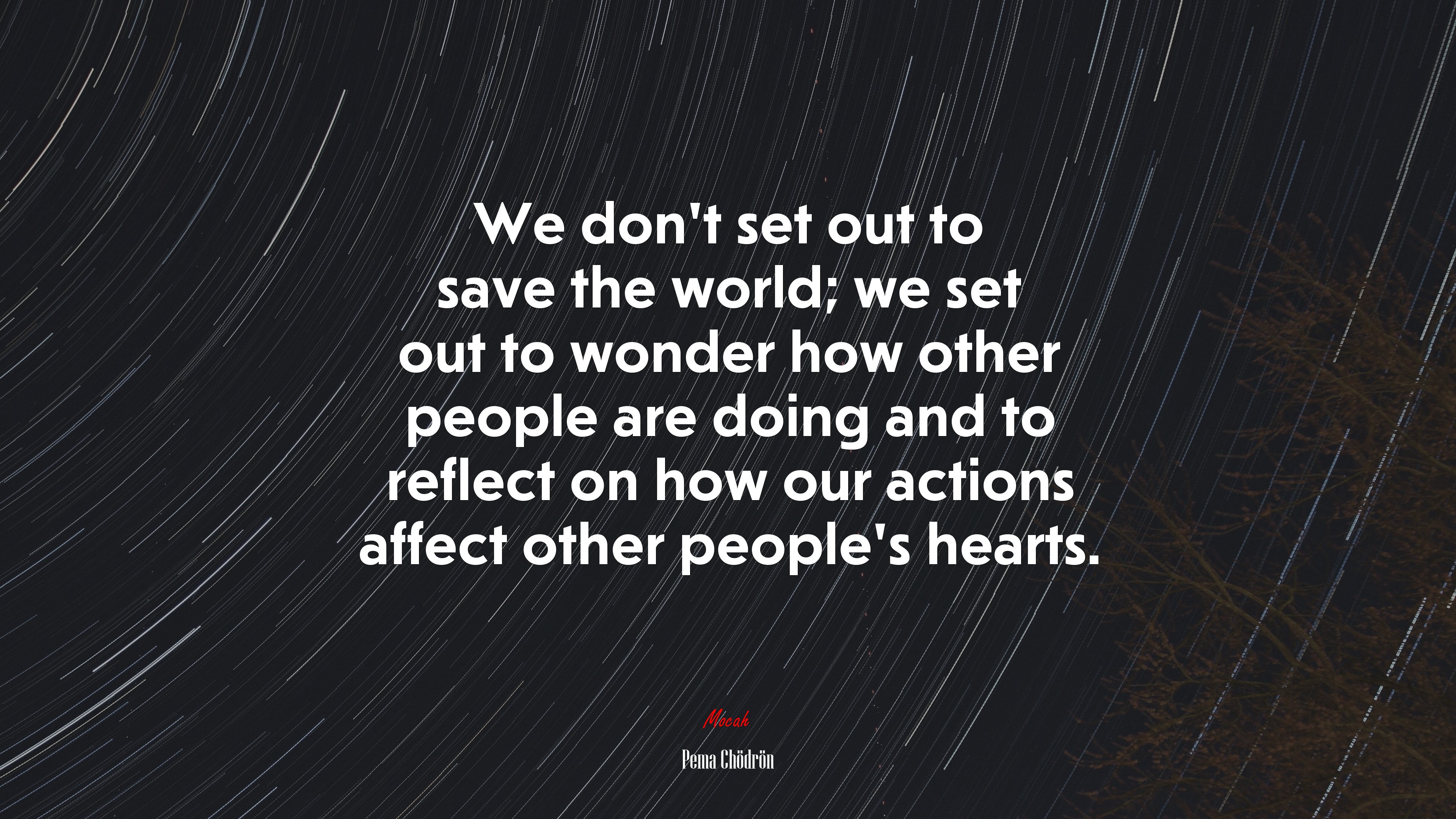 We don’t set out to save the world; we set out to wonder how other people are doing and to reflect on how our actions affect other people’s hearts. | Pema Chödrön quote HD Wallpaper