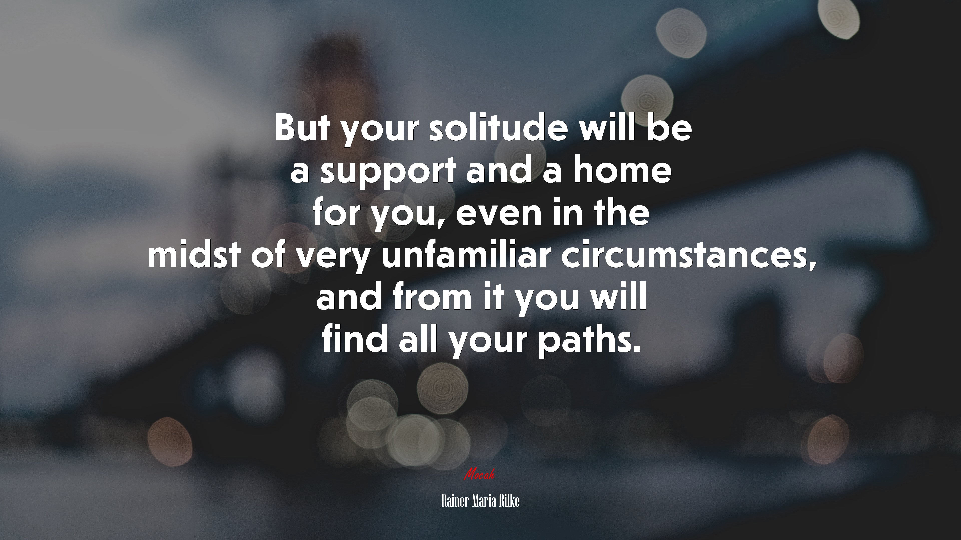But your solitude will be a support and a home for you, even in the midst of very unfamiliar circumstances, and from it you will find all your paths. | Rainer Maria Rilke quote HD Wallpaper
