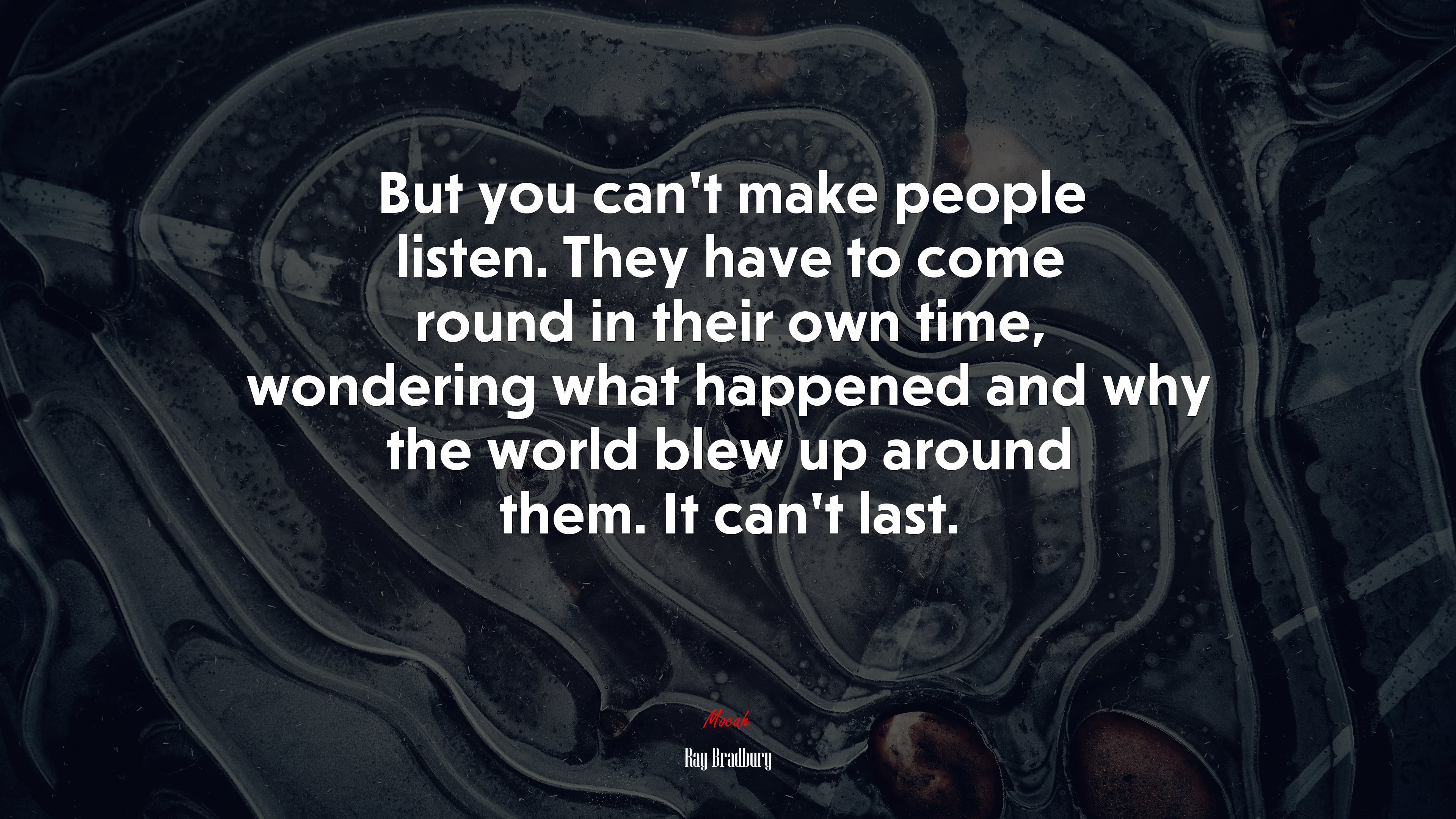 But you can’t make people listen. They have to come round in their own time, wondering what happened and why the world blew up around them. It can’t last. | Ray Bradbury quote HD Wallpaper
