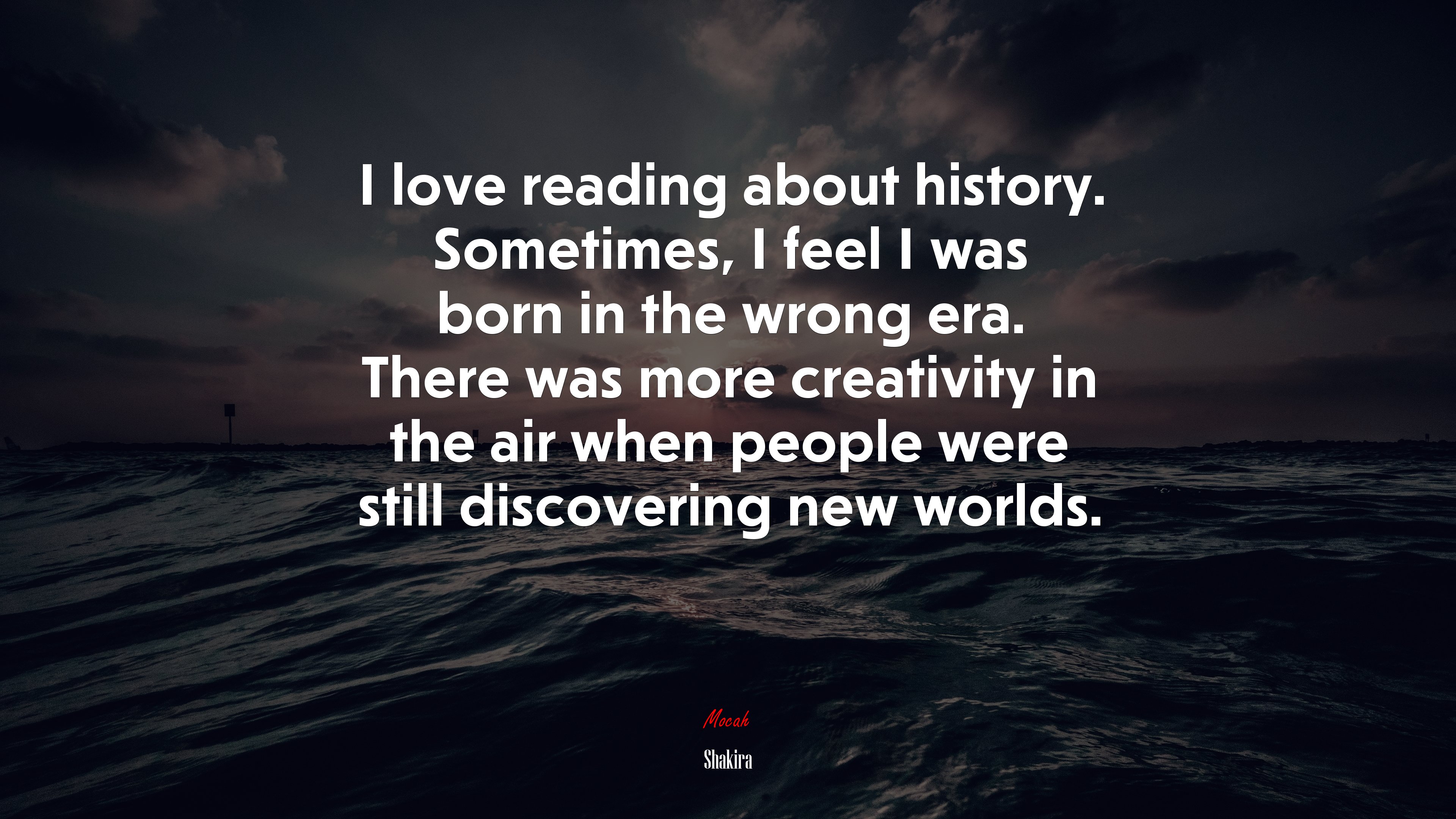 I love reading about history. Sometimes, I feel I was born in the wrong era. There was more creativity in the air when people were still discovering new worlds. | Shakira quote HD Wallpaper