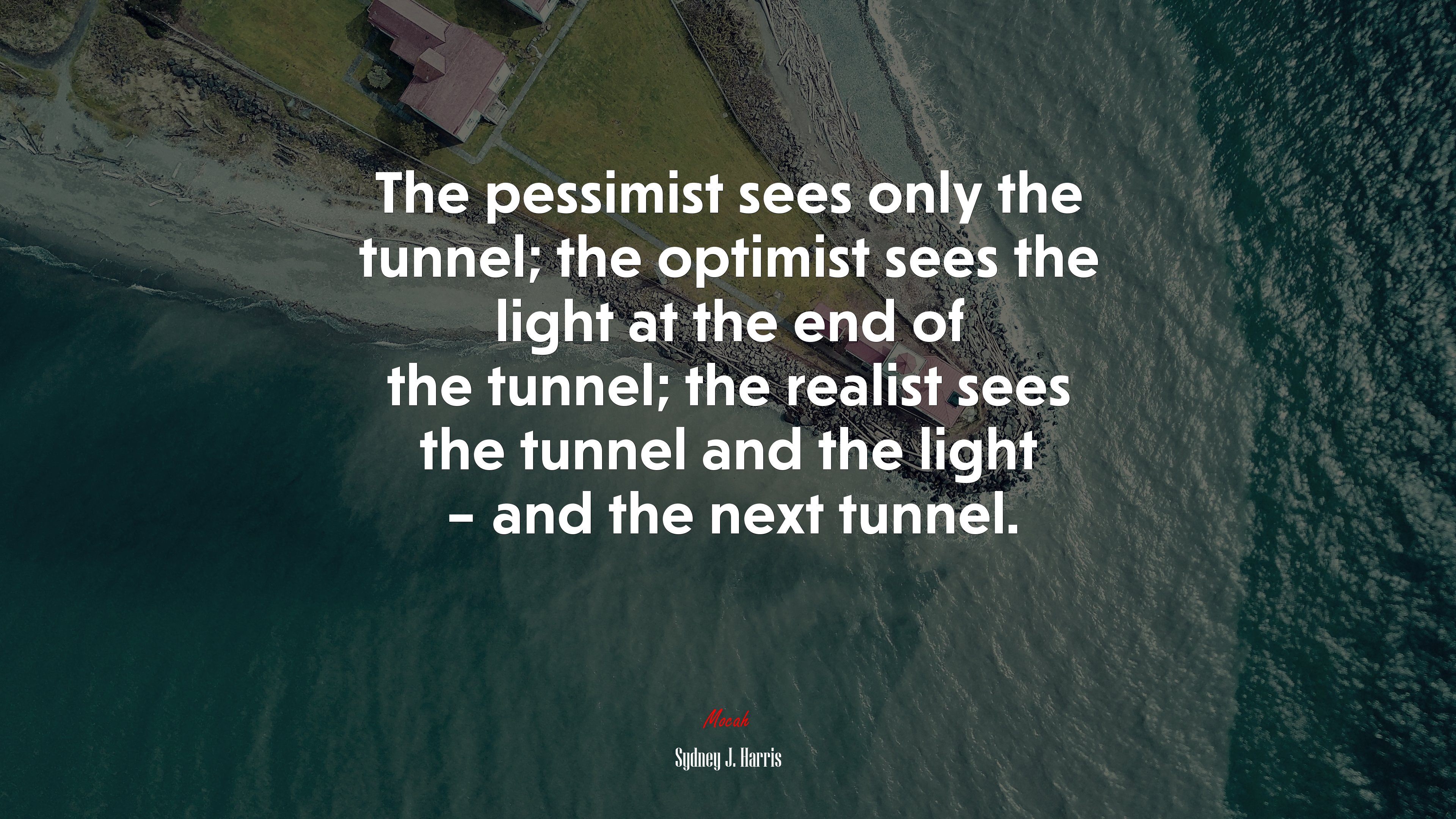 The pessimist sees only the tunnel; the optimist sees the light at the end of the tunnel; the realist sees the tunnel and the light – and the next tunnel. | Sydney J. Harris quote HD Wallpaper
