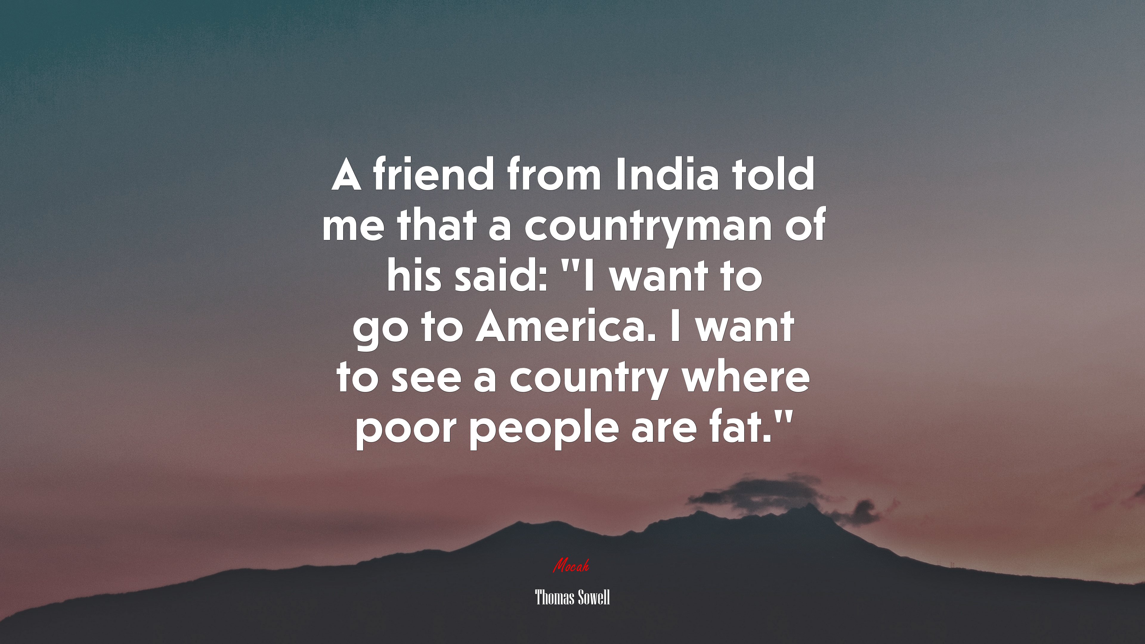 A friend from India told me that a countryman of his said: “I want to go to America. I want to see a country where poor people are fat.” | Thomas Sowell quote HD Wallpaper
