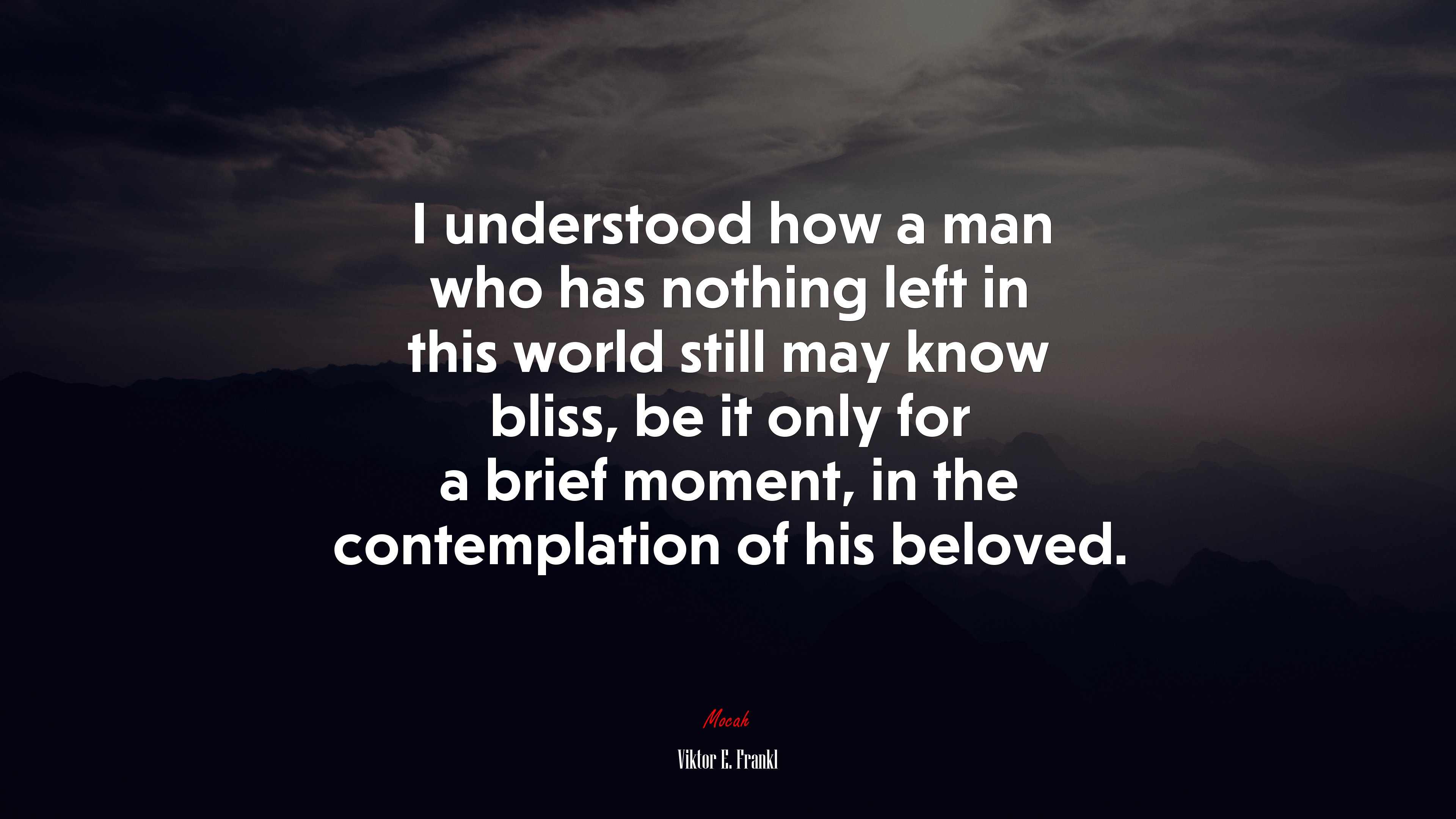 I understood how a man who has nothing left in this world still may know bliss, be it only for a brief moment, in the contemplation of his beloved. | Viktor E. Frankl quote HD Wallpaper